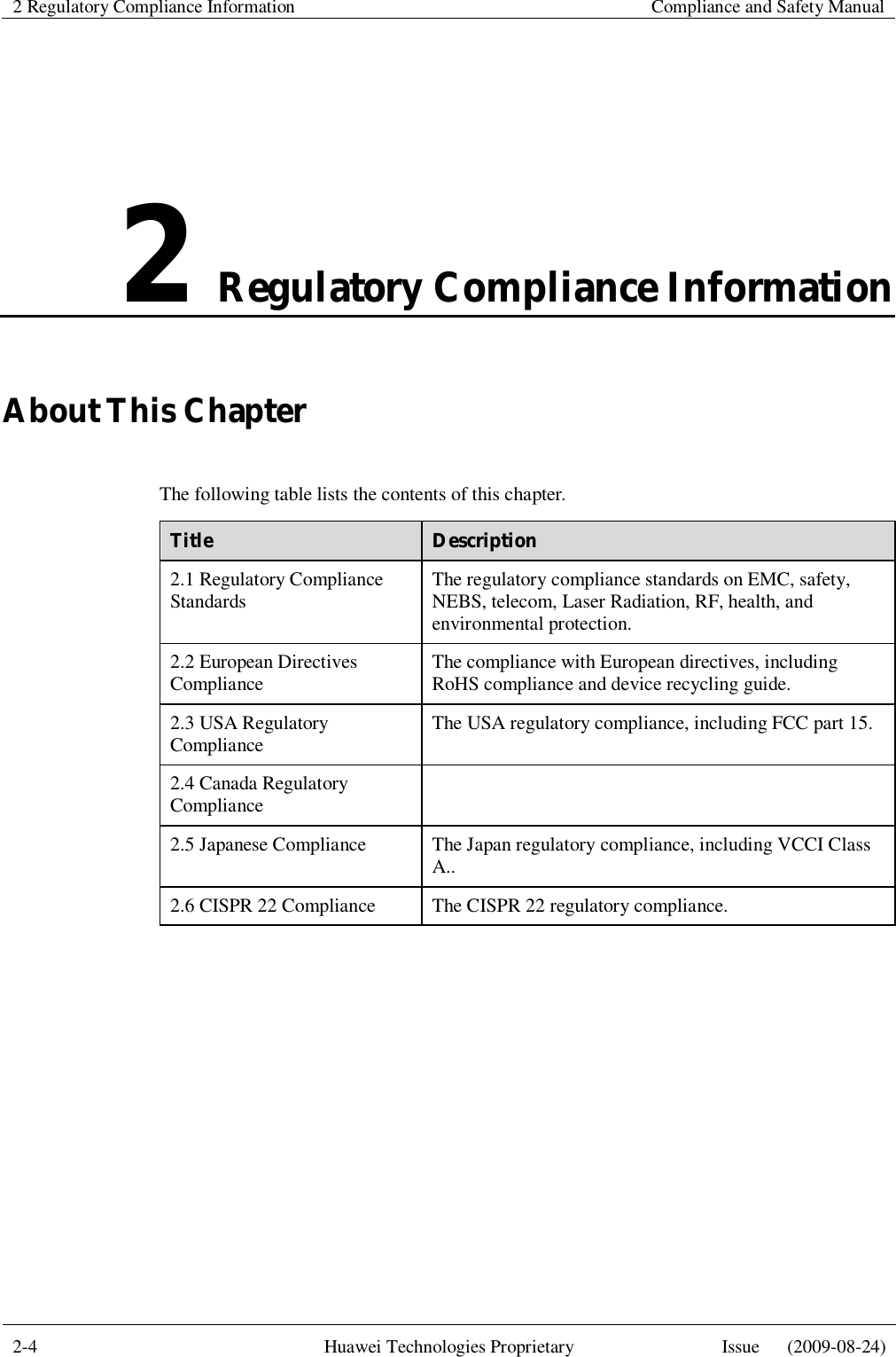 2 Regulatory Compliance Information    Compliance and Safety Manual  2-4  Huawei Technologies Proprietary  Issue   (2009-08-24)  2 Regulatory Compliance Information About This Chapter The following table lists the contents of this chapter. Title  Description 2.1 Regulatory Compliance Standards  The regulatory compliance standards on EMC, safety, NEBS, telecom, Laser Radiation, RF, health, and environmental protection. 2.2 European Directives Compliance  The compliance with European directives, including RoHS compliance and device recycling guide. 2.3 USA Regulatory Compliance  The USA regulatory compliance, including FCC part 15. 2.4 Canada Regulatory Compliance   2.5 Japanese Compliance  The Japan regulatory compliance, including VCCI Class A.. 2.6 CISPR 22 Compliance  The CISPR 22 regulatory compliance.  