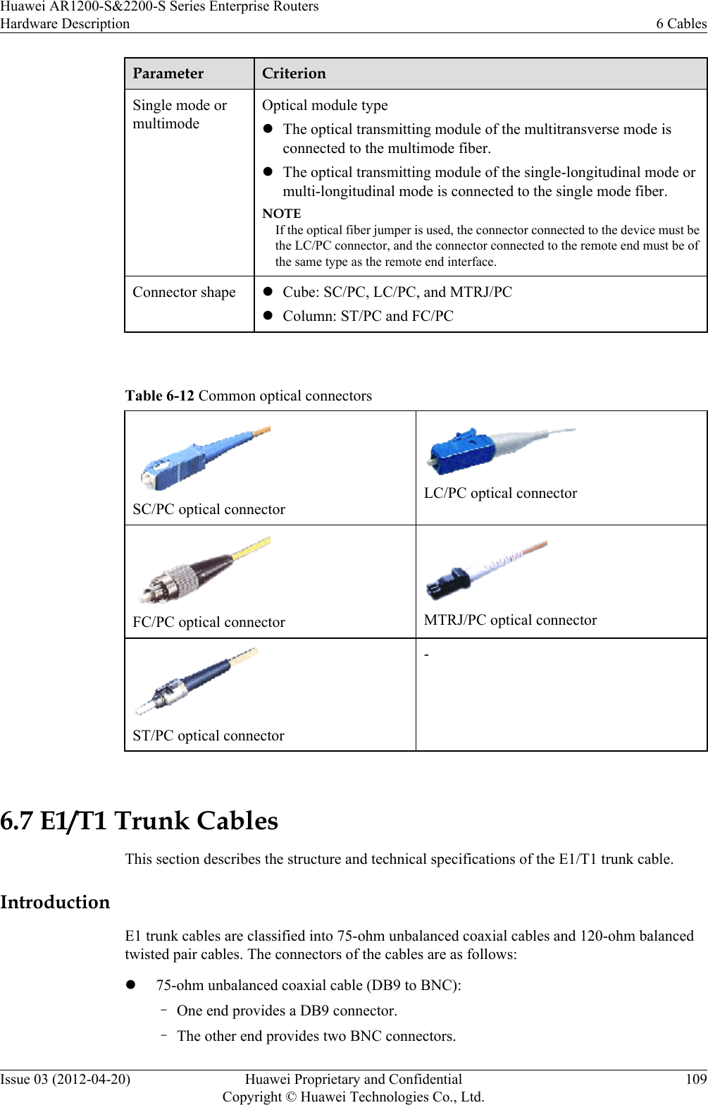 Parameter CriterionSingle mode ormultimodeOptical module typelThe optical transmitting module of the multitransverse mode isconnected to the multimode fiber.lThe optical transmitting module of the single-longitudinal mode ormulti-longitudinal mode is connected to the single mode fiber.NOTEIf the optical fiber jumper is used, the connector connected to the device must bethe LC/PC connector, and the connector connected to the remote end must be ofthe same type as the remote end interface.Connector shape lCube: SC/PC, LC/PC, and MTRJ/PClColumn: ST/PC and FC/PC Table 6-12 Common optical connectorsSC/PC optical connectorLC/PC optical connectorFC/PC optical connector MTRJ/PC optical connectorST/PC optical connector- 6.7 E1/T1 Trunk CablesThis section describes the structure and technical specifications of the E1/T1 trunk cable.IntroductionE1 trunk cables are classified into 75-ohm unbalanced coaxial cables and 120-ohm balancedtwisted pair cables. The connectors of the cables are as follows:l75-ohm unbalanced coaxial cable (DB9 to BNC):–One end provides a DB9 connector.–The other end provides two BNC connectors.Huawei AR1200-S&amp;2200-S Series Enterprise RoutersHardware Description 6 CablesIssue 03 (2012-04-20) Huawei Proprietary and ConfidentialCopyright © Huawei Technologies Co., Ltd.109