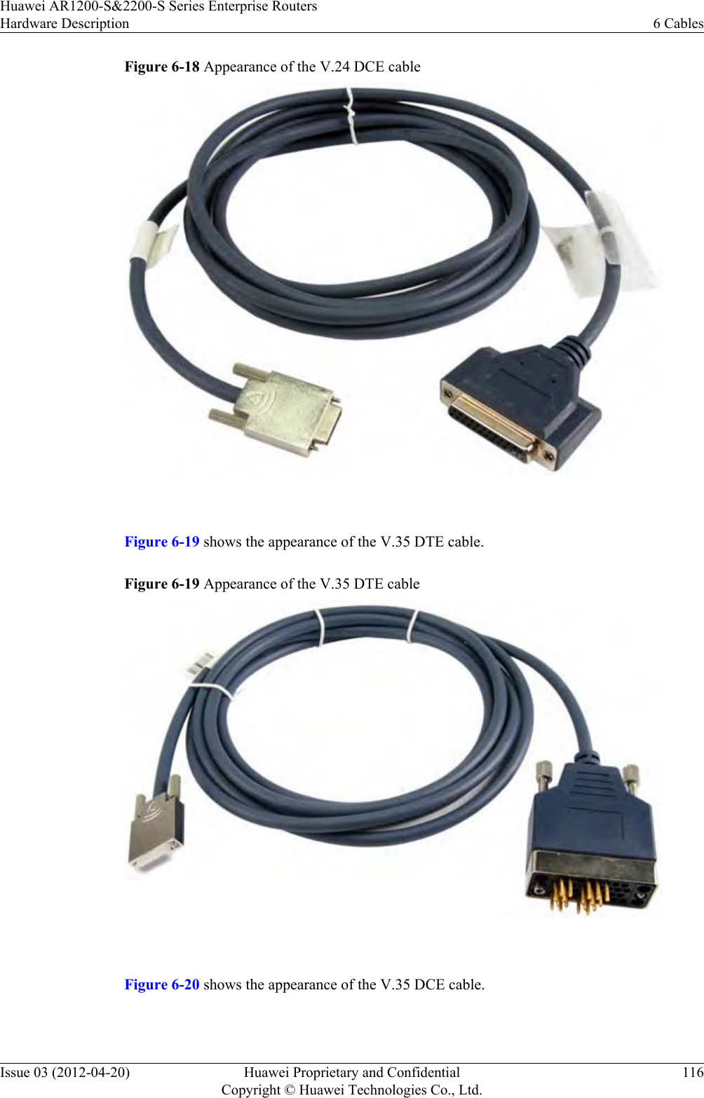 Figure 6-18 Appearance of the V.24 DCE cable Figure 6-19 shows the appearance of the V.35 DTE cable.Figure 6-19 Appearance of the V.35 DTE cable Figure 6-20 shows the appearance of the V.35 DCE cable.Huawei AR1200-S&amp;2200-S Series Enterprise RoutersHardware Description 6 CablesIssue 03 (2012-04-20) Huawei Proprietary and ConfidentialCopyright © Huawei Technologies Co., Ltd.116