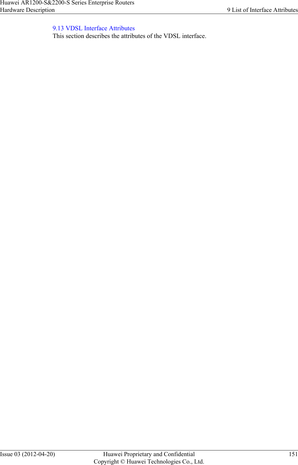 9.13 VDSL Interface AttributesThis section describes the attributes of the VDSL interface.Huawei AR1200-S&amp;2200-S Series Enterprise RoutersHardware Description 9 List of Interface AttributesIssue 03 (2012-04-20) Huawei Proprietary and ConfidentialCopyright © Huawei Technologies Co., Ltd.151