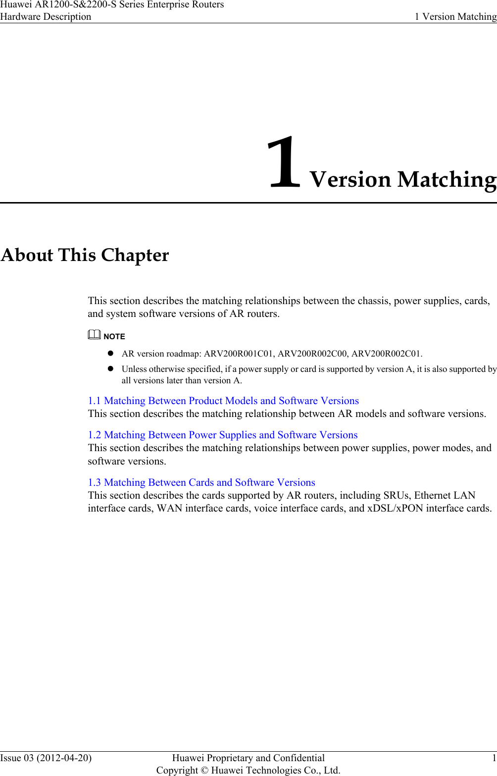 1 Version MatchingAbout This ChapterThis section describes the matching relationships between the chassis, power supplies, cards,and system software versions of AR routers.NOTElAR version roadmap: ARV200R001C01, ARV200R002C00, ARV200R002C01.lUnless otherwise specified, if a power supply or card is supported by version A, it is also supported byall versions later than version A.1.1 Matching Between Product Models and Software VersionsThis section describes the matching relationship between AR models and software versions.1.2 Matching Between Power Supplies and Software VersionsThis section describes the matching relationships between power supplies, power modes, andsoftware versions.1.3 Matching Between Cards and Software VersionsThis section describes the cards supported by AR routers, including SRUs, Ethernet LANinterface cards, WAN interface cards, voice interface cards, and xDSL/xPON interface cards.Huawei AR1200-S&amp;2200-S Series Enterprise RoutersHardware Description 1 Version MatchingIssue 03 (2012-04-20) Huawei Proprietary and ConfidentialCopyright © Huawei Technologies Co., Ltd.1