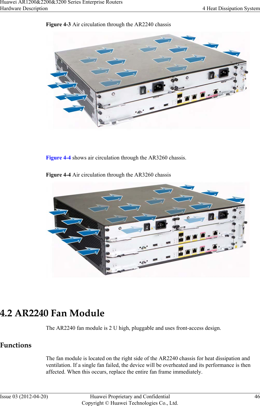 Figure 4-3 Air circulation through the AR2240 chassis Figure 4-4 shows air circulation through the AR3260 chassis.Figure 4-4 Air circulation through the AR3260 chassis 4.2 AR2240 Fan ModuleThe AR2240 fan module is 2 U high, pluggable and uses front-access design.FunctionsThe fan module is located on the right side of the AR2240 chassis for heat dissipation andventilation. If a single fan failed, the device will be overheated and its performance is thenaffected. When this occurs, replace the entire fan frame immediately.Huawei AR1200&amp;2200&amp;3200 Series Enterprise RoutersHardware Description 4 Heat Dissipation SystemIssue 03 (2012-04-20) Huawei Proprietary and ConfidentialCopyright © Huawei Technologies Co., Ltd.46