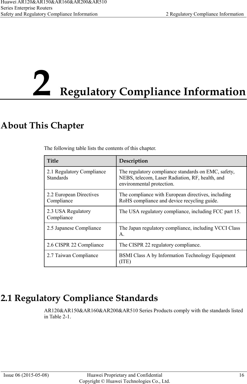 Huawei AR120&amp;AR150&amp;AR160&amp;AR200&amp;AR510 Series Enterprise Routers Safety and Regulatory Compliance Information 2 Regulatory Compliance Information  Issue 06 (2015-05-08) Huawei Proprietary and Confidential           Copyright © Huawei Technologies Co., Ltd. 16  2 Regulatory Compliance Information About This Chapter The following table lists the contents of this chapter. Title Description 2.1 Regulatory Compliance Standards The regulatory compliance standards on EMC, safety, NEBS, telecom, Laser Radiation, RF, health, and environmental protection. 2.2 European Directives Compliance The compliance with European directives, including RoHS compliance and device recycling guide. 2.3 USA Regulatory Compliance The USA regulatory compliance, including FCC part 15. 2.5 Japanese Compliance The Japan regulatory compliance, including VCCI Class A. 2.6 CISPR 22 Compliance The CISPR 22 regulatory compliance. 2.7 Taiwan Compliance BSMI Class A by Information Technology Equipment (ITE)  2.1 Regulatory Compliance Standards AR120&amp;AR150&amp;AR160&amp;AR200&amp;AR510 Series Products comply with the standards listed in Table 2-1. 