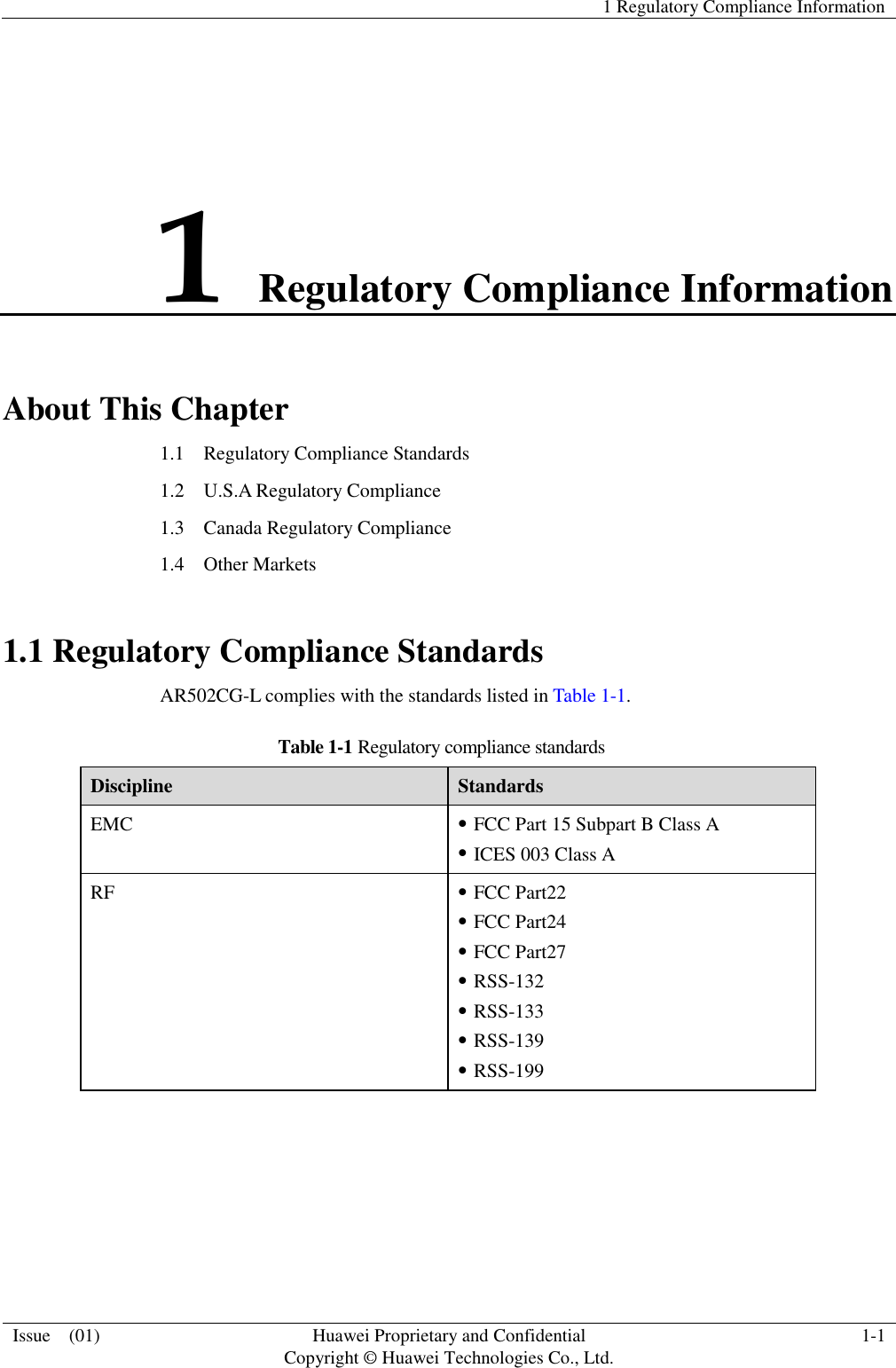   1 Regulatory Compliance Information  Issue    (01)  Huawei Proprietary and Confidential                                     Copyright © Huawei Technologies Co., Ltd.  1-1  1 Regulatory Compliance Information About This Chapter 1.1    Regulatory Compliance Standards 1.2  U.S.A Regulatory Compliance 1.3    Canada Regulatory Compliance 1.4  Other Markets 1.1 Regulatory Compliance Standards AR502CG-L complies with the standards listed in Table 1-1. Table 1-1 Regulatory compliance standards Discipline  Standards EMC   FCC Part 15 Subpart B Class A  ICES 003 Class A RF  FCC Part22  FCC Part24  FCC Part27  RSS-132  RSS-133  RSS-139  RSS-199 