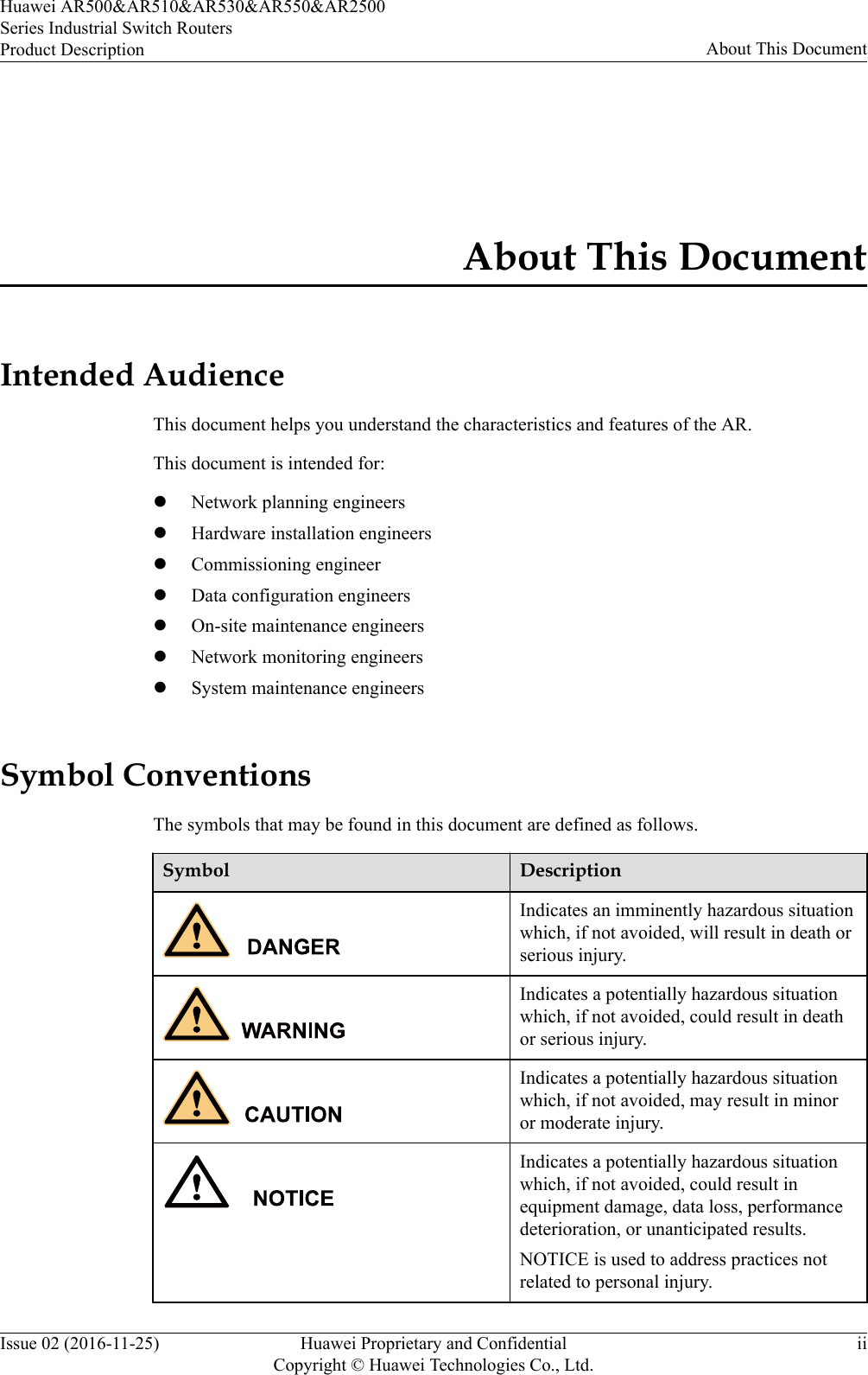 About This DocumentIntended AudienceThis document helps you understand the characteristics and features of the AR.This document is intended for:lNetwork planning engineerslHardware installation engineerslCommissioning engineerlData configuration engineerslOn-site maintenance engineerslNetwork monitoring engineerslSystem maintenance engineersSymbol ConventionsThe symbols that may be found in this document are defined as follows.Symbol DescriptionIndicates an imminently hazardous situationwhich, if not avoided, will result in death orserious injury.Indicates a potentially hazardous situationwhich, if not avoided, could result in deathor serious injury.Indicates a potentially hazardous situationwhich, if not avoided, may result in minoror moderate injury.Indicates a potentially hazardous situationwhich, if not avoided, could result inequipment damage, data loss, performancedeterioration, or unanticipated results.NOTICE is used to address practices notrelated to personal injury.Huawei AR500&amp;AR510&amp;AR530&amp;AR550&amp;AR2500Series Industrial Switch RoutersProduct Description About This DocumentIssue 02 (2016-11-25) Huawei Proprietary and ConfidentialCopyright © Huawei Technologies Co., Ltd.ii