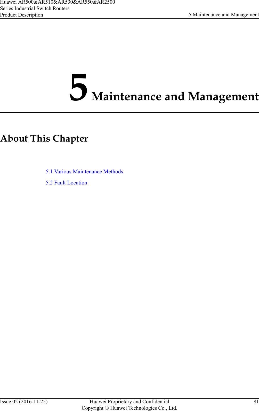 5 Maintenance and ManagementAbout This Chapter5.1 Various Maintenance Methods5.2 Fault LocationHuawei AR500&amp;AR510&amp;AR530&amp;AR550&amp;AR2500Series Industrial Switch RoutersProduct Description 5 Maintenance and ManagementIssue 02 (2016-11-25) Huawei Proprietary and ConfidentialCopyright © Huawei Technologies Co., Ltd.81