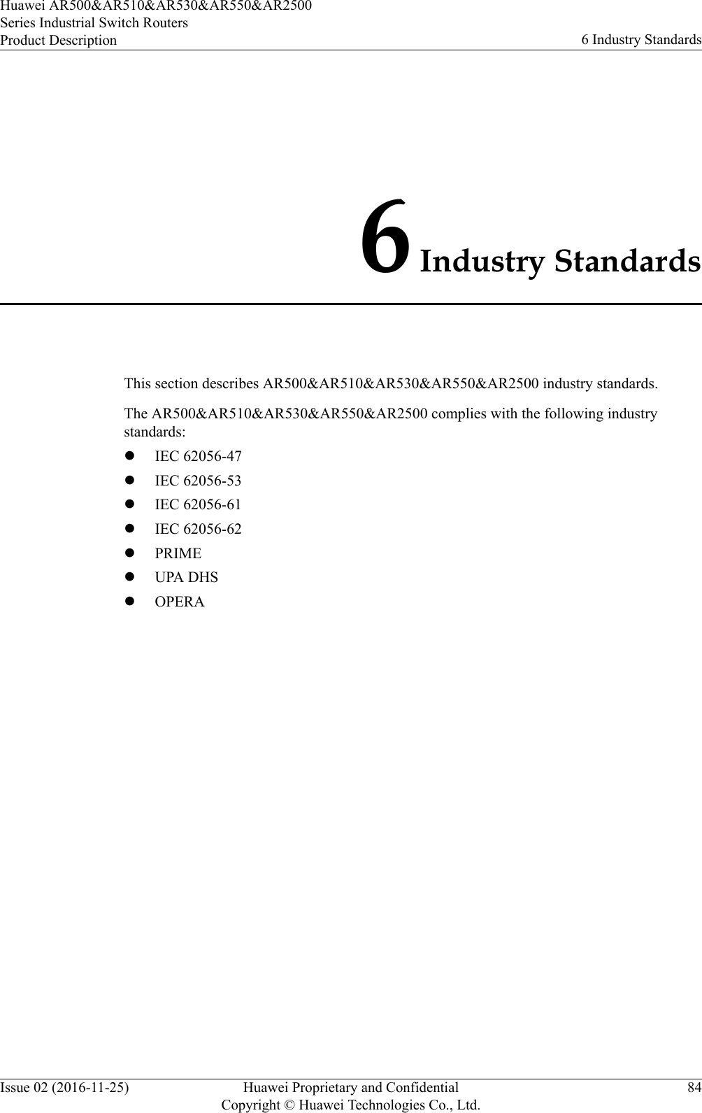 6 Industry StandardsThis section describes AR500&amp;AR510&amp;AR530&amp;AR550&amp;AR2500 industry standards.The AR500&amp;AR510&amp;AR530&amp;AR550&amp;AR2500 complies with the following industrystandards:lIEC 62056-47lIEC 62056-53lIEC 62056-61lIEC 62056-62lPRIMElUPA DHSlOPERAHuawei AR500&amp;AR510&amp;AR530&amp;AR550&amp;AR2500Series Industrial Switch RoutersProduct Description 6 Industry StandardsIssue 02 (2016-11-25) Huawei Proprietary and ConfidentialCopyright © Huawei Technologies Co., Ltd.84