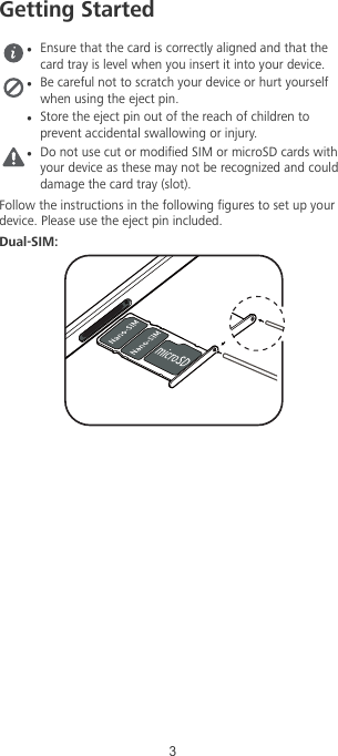 Getting StartedlEnsure that the card is correctly aligned and that thecard tray is level when you insert it into your device.lBe careful not to scratch your device or hurt yourselfwhen using the eject pin.lStore the eject pin out of the reach of children toprevent accidental swallowing or injury.lDo not use cut or modied SIM or microSD cards withyour device as these may not be recognized and coulddamage the card tray (slot).Follow the instructions in the following gures to set up yourdevice. Please use the eject pin included.Dual-SIM:3