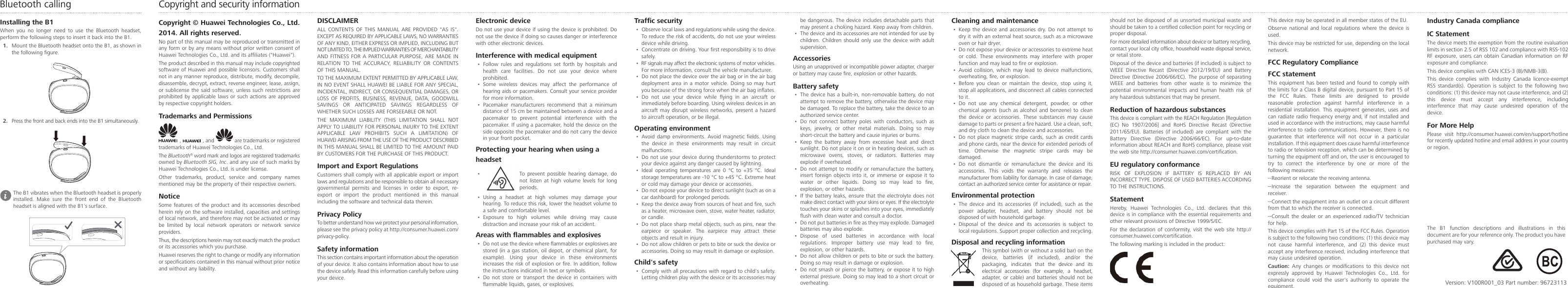Copyright and security informationCopyright © Huawei Technologies Co., Ltd. 2014. All rights reserved.No part of this manual may be reproduced or transmitted in any form or by any means without prior written consent of Huawei Technologies Co., Ltd. and its afliates (&quot;Huawei&quot;).The product described in this manual may include copyrighted software of Huawei and possible licensors. Customers shall not in any manner reproduce, distribute, modify, decompile, disassemble, decrypt, extract, reverse engineer, lease, assign, or sublicense the said software, unless such restrictions are prohibited by applicable laws or such actions are approved by respective copyright holders.Trademarks and Permissions,   , and   are trademarks or registered trademarks of Huawei Technologies Co., Ltd.The Bluetooth® word mark and logos are registered trademarks owned by Bluetooth SIG, Inc. and any use of such marks by Huawei Technologies Co., Ltd. is under license. Other trademarks, product, service and company names mentioned may be the property of their respective owners.NoticeSome features of the product and its accessories described herein rely on the software installed, capacities and settings of local network, and therefore may not be activated or may be limited by local network operators or network service providers.Thus, the descriptions herein may not exactly match the product or its accessories which you purchase.Huawei reserves the right to change or modify any information or specications contained in this manual without prior notice and without any liability.DISCLAIMERALL CONTENTS OF THIS MANUAL ARE PROVIDED &quot;AS IS&quot;. EXCEPT AS REQUIRED BY APPLICABLE LAWS, NO WARRANTIES OF ANY KIND, EITHER EXPRESS OR IMPLIED, INCLUDING BUT NOT LIMITED TO, THE IMPLIED WARRANTIES OF MERCHANTABILITY AND FITNESS FOR A PARTICULAR PURPOSE, ARE MADE IN RELATION TO THE ACCURACY, RELIABILITY OR CONTENTS OF THIS MANUAL.TO THE MAXIMUM EXTENT PERMITTED BY APPLICABLE LAW, IN NO EVENT SHALL HUAWEI BE LIABLE FOR ANY SPECIAL, INCIDENTAL, INDIRECT, OR CONSEQUENTIAL DAMAGES, OR LOSS OF PROFITS, BUSINESS, REVENUE, DATA, GOODWILL SAVINGS OR ANTICIPATED SAVINGS REGARDLESS OF WHETHER SUCH LOSSES ARE FORSEEABLE OR NOT.THE  MAXIMUM  LIABILITY  (THIS  LIMITATION  SHALL  NOT APPLY TO LIABILITY FOR PERSONAL INJURY TO THE EXTENT APPLICABLE  LAW  PROHIBITS  SUCH  A  LIMITATION)  OF HUAWEI ARISING FROM THE USE OF THE PRODUCT DESCRIBED IN THIS MANUAL SHALL BE LIMITED TO THE AMOUNT PAID BY CUSTOMERS FOR THE PURCHASE OF THIS PRODUCT.Import and Export RegulationsCustomers shall comply with all applicable export or import laws and regulations and be responsible to obtain all necessary governmental  permits  and  licenses  in  order  to  export,  re-export or import the product mentioned in this manual including the software and technical data therein.Privacy PolicyTo better understand how we protect your personal information, please see the privacy policy at http://consumer.huawei.com/privacy-policy.Safety informationThis section contains important information about the operation of your device. It also contains information about how to use the device safely. Read this information carefully before using your device.Electronic deviceDo not use your device if using the device is prohibited. Do not use the device if doing so causes danger or interference with other electronic devices.Interference with medical equipment•  Follow rules and regulations set forth by hospitals and health care facilities. Do not use your device where prohibited.•  Some wireless devices may affect the performance of hearing aids or pacemakers. Consult your service provider for more information.•  Pacemaker manufacturers recommend that a minimum distance of 15 cm be maintained between a device and a pacemaker to prevent potential interference with the pacemaker. If using a pacemaker, hold the device on the side opposite the pacemaker and do not carry the device in your front pocket.Protecting your hearing when using a headset•  To prevent possible hearing damage, do not listen at high volume levels for long periods.•  Using a headset at high volumes may damage your hearing. To reduce this risk, lower the headset volume to a safe and comfortable level.•  Exposure to high volumes while driving may cause distraction and increase your risk of an accident.Areas with ammables and explosives•  Do not use the device where ammables or explosives are stored (in a gas station, oil depot, or chemical plant, for example).  Using  your  device  in  these  environments increases the risk of explosion or re. In addition, follow the instructions indicated in text or symbols.•  Do not store or transport the device in containers with ammable liquids, gases, or explosives.Trafc security•  Observe local laws and regulations while using the device. To reduce the risk of accidents, do not use your wireless device while driving.•  Concentrate on driving. Your rst responsibility is to drive safely.•  RF signals may affect the electronic systems of motor vehicles. For more information, consult the vehicle manufacturer.•  Do not place the device over the air bag or in the air bag deployment area in a motor vehicle. Doing so may hurt you because of the strong force when the air bag inates.•  Do  not  use  your  device  while  ying  in  an  aircraft  or immediately before boarding. Using wireless devices in an aircraft may disrupt  wireless networks, present  a hazard to aircraft operation, or be illegal.Operating environment•  Avoid  damp  environments.  Avoid  magnetic  elds.  Using the device in these environments may result in circuit malfunctions.•  Do not use your device during thunderstorms to protect your device against any danger caused by lightning. •  Ideal operating temperatures are 0 °C to +35 °C. Ideal storage temperatures are -10 °C to +45 °C. Extreme heat or cold may damage your device or accessories.•  Do not expose your device to direct sunlight (such as on a car dashboard) for prolonged periods. •  Keep the device away from sources of heat and re, such as a heater, microwave oven, stove, water heater, radiator, or candle.•  Do not place sharp metal objects, such as pins, near the earpiece or speaker. The earpiece may attract these objects and result in injury.•  Do not allow children or pets to bite or suck the device or accessories. Doing so may result in damage or explosion.Child&apos;s safety •  Comply with all precautions with regard to child&apos;s safety. Letting children play with the device or its accessories may be dangerous. The device includes detachable parts that may present a choking hazard. Keep away from children.•  The device and its accessories are not intended for use by children. Children should only use the device with adult supervision.AccessoriesUsing an unapproved or incompatible power adapter, charger or battery may cause re, explosion or other hazards.Battery safety•  The device has a built-in, non-removable battery, do not attempt to remove the battery, otherwise the device may be damaged. To replace the battery, take the device to an authorized service center.•  Do not connect battery poles with conductors, such as keys, jewelry, or other metal materials. Doing so may short-circuit the battery and cause injuries or burns.•  Keep the battery away from excessive heat and direct sunlight. Do not place it on or in heating devices, such as microwave ovens, stoves, or radiators. Batteries may explode if overheated.•  Do not attempt to modify or remanufacture the battery, insert foreign objects into it, or immerse or expose it to water  or  other  liquids.  Doing  so  may  lead  to  re, explosion, or other hazards.•  If the battery leaks, ensure that the electrolyte does not make direct contact with your skins or eyes. If the electrolyte touches your skins or splashes into your eyes, immediately ush with clean water and consult a doctor.•  Do not put batteries in re as they may explode. Damaged batteries may also explode.•  Dispose of used batteries in accordance with local regulations.  Improper  battery  use  may  lead  to  re, explosion, or other hazards.•  Do not allow children or pets to bite or suck the battery. Doing so may result in damage or explosion.•  Do not smash or pierce the battery, or expose it to high external pressure. Doing so may lead to a short circuit or overheating. Cleaning and maintenance•  Keep the device and accessories dry. Do not attempt to dry it with an external heat source, such as a microwave oven or hair dryer. •  Do not expose your device or accessories to extreme heat or cold. These environments may interfere with proper function and may lead to re or explosion.•  Avoid collision, which may lead to device malfunctions, overheating, re, or explosion. •  Before you clean or maintain the device, stop using it, stop all applications, and disconnect all cables connected to it.•  Do not use any chemical detergent, powder, or other chemical agents  (such  as alcohol  and  benzene)  to clean the device or accessories. These substances may cause damage to parts or present a re hazard. Use a clean, soft, and dry cloth to clean the device and accessories.•  Do not place magnetic stripe cards, such as credit cards and phone cards, near the device for extended periods of time. Otherwise the magnetic stripe cards may be damaged.•  Do not dismantle or remanufacture the device and its accessories. This voids the warranty and releases the manufacturer from liability for damage. In case of damage, contact an authorized service center for assistance or repair.Environmental protection•  The device  and  its  accessories  (if  included),  such  as  the power adapter, headset, and battery should not be disposed of with household garbage.•  Disposal of the device and its accessories is subject to local regulations. Support proper collection and recycling.Disposal and recycling informationThis symbol (with or without a solid bar) on the device,  batteries  (if  included),  and/or  the packaging, indicates that the device and its electrical  accessories  (for  example,  a  headset, adapter, or  cable) and  batteries  should not  be disposed of as household garbage. These items should not be disposed of as unsorted municipal waste and should be taken to a certied collection point for recycling or proper disposal.For more detailed information about device or battery recycling, contact your local city ofce, household waste disposal service, or retail store.Disposal of the device and batteries (if included) is subject to WEEE  Directive  Recast  (Directive  2012/19/EU)  and  Battery Directive (Directive 2006/66/EC).  The purpose  of separating WEEE  and  batteries  from  other  waste  is  to  minimize  the potential environmental impacts and human health risk of any hazardous substances that may be present.Reduction of hazardous substancesThis device is compliant with the REACH Regulation [Regulation (EC)  No  1907/2006]  and  RoHS  Directive  Recast  (Directive 2011/65/EU).  Batteries  (if  included)  are  compliant  with  the Battery  Directive  (Directive  2006/66/EC).  For  up-to-date information about REACH and RoHS compliance, please visit the web site http://consumer.huawei.com/certication.EU regulatory conformanceRISK OF EXPLOSION IF BATTERY IS REPLACED BY AN INCORRECT TYPE. DISPOSE OF USED BATTERIES ACCORDING TO THE INSTRUCTIONS.StatementHereby, Huawei Technologies Co., Ltd. declares that this device is in compliance with the essential requirements and other relevant provisions of Directive 1999/5/EC. For the declaration of conformity, visit the web site http://consumer.huawei.com/certication.The following marking is included in the product:This device may be operated in all member states of the EU.Observe national and local regulations where the device is used.This device may be restricted for use, depending on the local network.FCC Regulatory ComplianceFCC statementThis equipment has been tested and found to comply with the limits for a Class B digital device, pursuant to Part 15 of the FCC Rules. These limits are designed to provide reasonable protection against harmful interference in a residential installation. This equipment generates, uses and can radiate radio frequency energy and, if not installed and used in accordance with the instructions, may cause harmful interference to radio communications. However, there is no guarantee that interference will not occur in a particular installation. If this equipment does cause harmful interference to radio or television reception, which can be determined by turning the equipment off and on, the user is encouraged to try to correct the interference by one or more of the following measures:--Reorient or relocate the receiving antenna.--Increase  the  separation  between  the  equipment  and receiver.--Connect the equipment into an outlet on a circuit different from that to which the receiver is connected.--Consult  the  dealer  or  an  experienced  radio/TV  technician for help.This device complies with Part 15 of the FCC Rules. Operation is subject to the following two conditions: (1) this device may not  cause  harmful  interference,  and  (2)  this  device  must accept any interference received, including interference that may cause undesired operation.Caution:  Any  changes  or  modications  to  this  device  not expressly approved by Huawei Technologies Co., Ltd. for compliance could void the user&apos;s authority to operate the equipment. Version: V100R001_03 Part number: 96723113Installing the B1When you no longer need to use the Bluetooth headset, perform the following steps to insert it back into the B1. 1.  Mount the Bluetooth headset onto the B1, as shown in the following gure.2.  Press the front and back ends into the B1 simultaneously.   The B1 vibrates when the Bluetooth headset is properly installed. Make sure the front end of the Bluetooth headset is aligned with the B1&apos;s surface.Bluetooth callingThe B1 function descriptions and illustrations in this document are for your reference only. The product you have purchased may vary.Industry Canada complianceIC StatementThe device meets the exemption from the routine evaluation limits in section 2.5 of RSS 102 and compliance with RSS-102 RF exposure, users can obtain Canadian information on RF exposure and compliance.This device complies with CAN ICES-3 (B)/NMB-3(B).This  device  complies  with  Industry  Canada  licence-exempt RSS  standard(s).  Operation  is  subject  to  the  following  two conditions: (1) this device may not cause interference, and (2) this device must accept any interference, including interference that may cause undesired operation of the device.For More HelpPlease visit http://consumer.huawei.com/en/support/hotline for recently updated hotline and email address in your country or region.