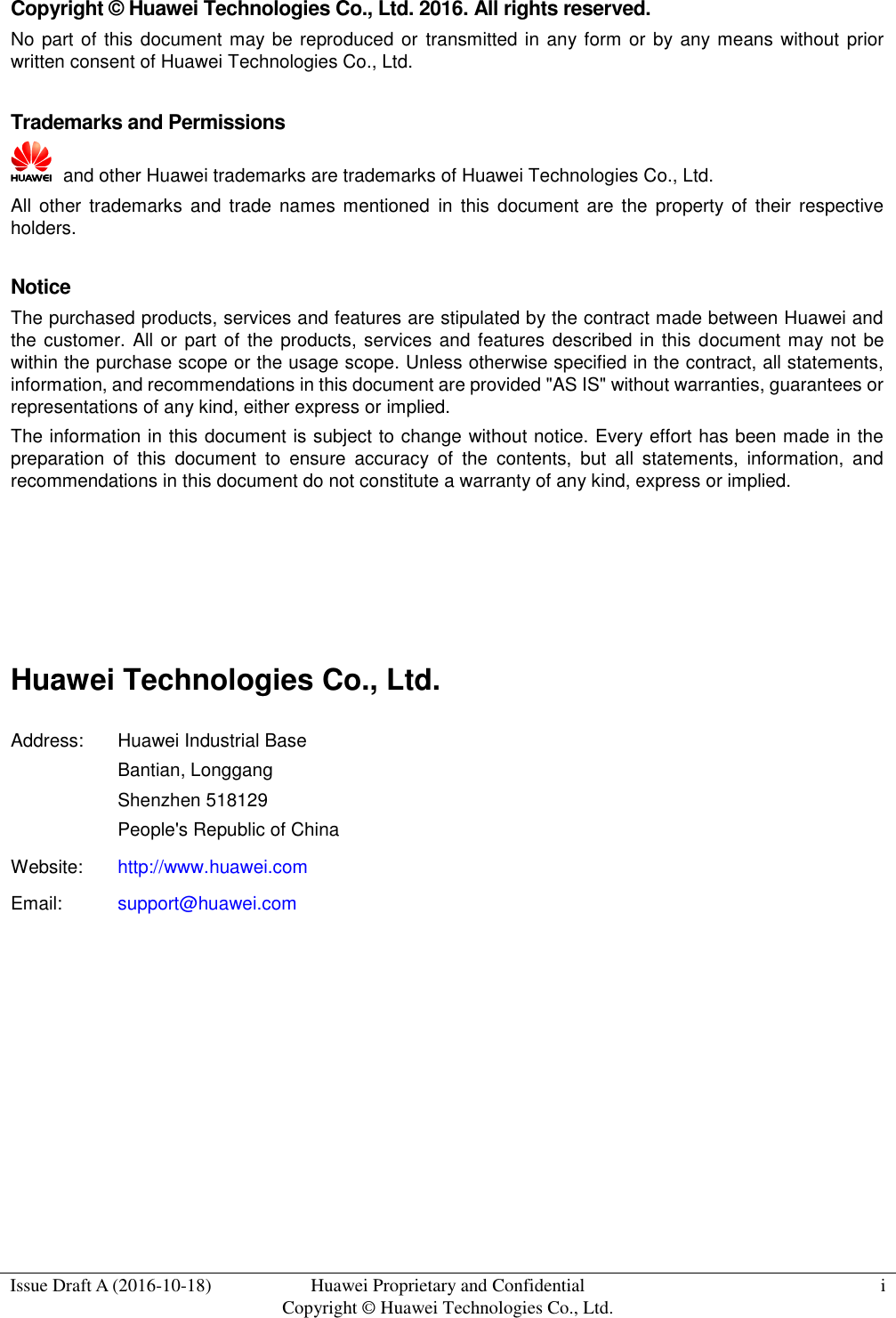  Issue Draft A (2016-10-18) Huawei Proprietary and Confidential                                     Copyright ©  Huawei Technologies Co., Ltd. i    Copyright ©  Huawei Technologies Co., Ltd. 2016. All rights reserved. No part of this document may  be reproduced or  transmitted in any form  or by any means without prior written consent of Huawei Technologies Co., Ltd.  Trademarks and Permissions   and other Huawei trademarks are trademarks of Huawei Technologies Co., Ltd. All other  trademarks  and trade names  mentioned  in  this document  are  the  property  of  their  respective holders.  Notice The purchased products, services and features are stipulated by the contract made between Huawei and the customer.  All or part of the products, services and features  described in this document may not be within the purchase scope or the usage scope. Unless otherwise specified in the contract, all statements, information, and recommendations in this document are provided &quot;AS IS&quot; without warranties, guarantees or representations of any kind, either express or implied. The information in this document is subject to change without notice. Every effort has been made in the preparation  of  this  document  to  ensure  accuracy  of  the  contents,  but  all  statements,  information,  and recommendations in this document do not constitute a warranty of any kind, express or implied.     Huawei Technologies Co., Ltd. Address: Huawei Industrial Base Bantian, Longgang Shenzhen 518129 People&apos;s Republic of China Website: http://www.huawei.com Email: support@huawei.com          