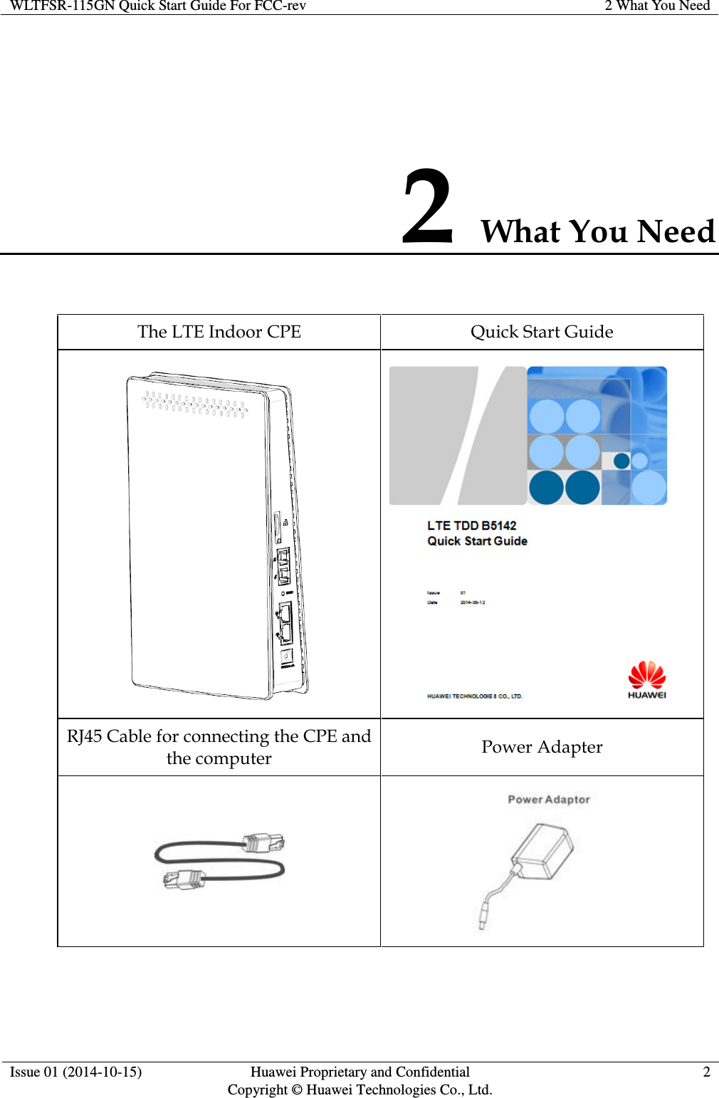 WLTFSR-115GN Quick Start Guide For FCC-rev 2 What You Need  2 What You Need The LTE Indoor CPE Quick Start Guide     RJ45 Cable for connecting the CPE and the computer Power Adapter   Issue 01 (2014-10-15)  Huawei Proprietary and Confidential                   Copyright © Huawei Technologies Co., Ltd. 2  