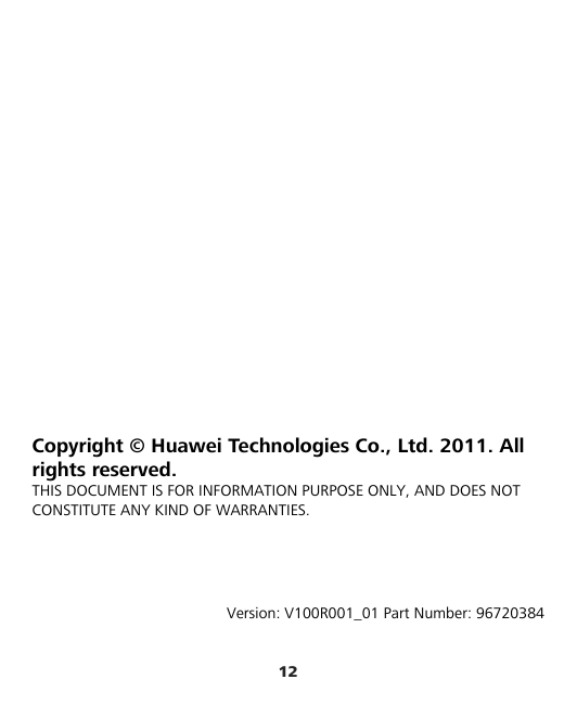 12            Copyright © Huawei Technologies Co., Ltd. 2011. All rights reserved. THIS DOCUMENT IS FOR INFORMATION PURPOSE ONLY, AND DOES NOT CONSTITUTE ANY KIND OF WARRANTIES.     Version: V100R001_01 Part Number: 96720384 