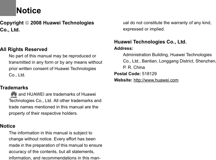 NoticeCopyright © 2008 Huawei Technologies Co., Ltd.All Rights Reserved1No part of this manual may be reproduced or transmitted in any form or by any means without prior written consent of Huawei Technologies Co., Ltd.2Trademarks3   and HUAWEI are trademarks of Huawei Technologies Co., Ltd. All other trademarks and trade names mentioned in this manual are the property of their respective holders.  4Notice5The information in this manual is subject to change without notice. Every effort has been made in the preparation of this manual to ensure accuracy of the contents, but all statements, information, and recommendations in this man-ual do not constitute the warranty of any kind, expressed or implied.Huawei Technologies Co., Ltd.Address:6Administration Building, Huawei Technologies Co., Ltd., Bantian, Longgang District, Shenzhen, P. R. ChinaPostal Code: 518129Website: http://www.huawei.com