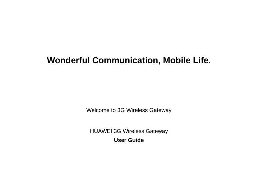 Wonderful Communication, Mobile Life.                                                                                            Welcome to 3G Wireless Gateway HUAWEI 3G Wireless GatewayUser Guide                                                                                      