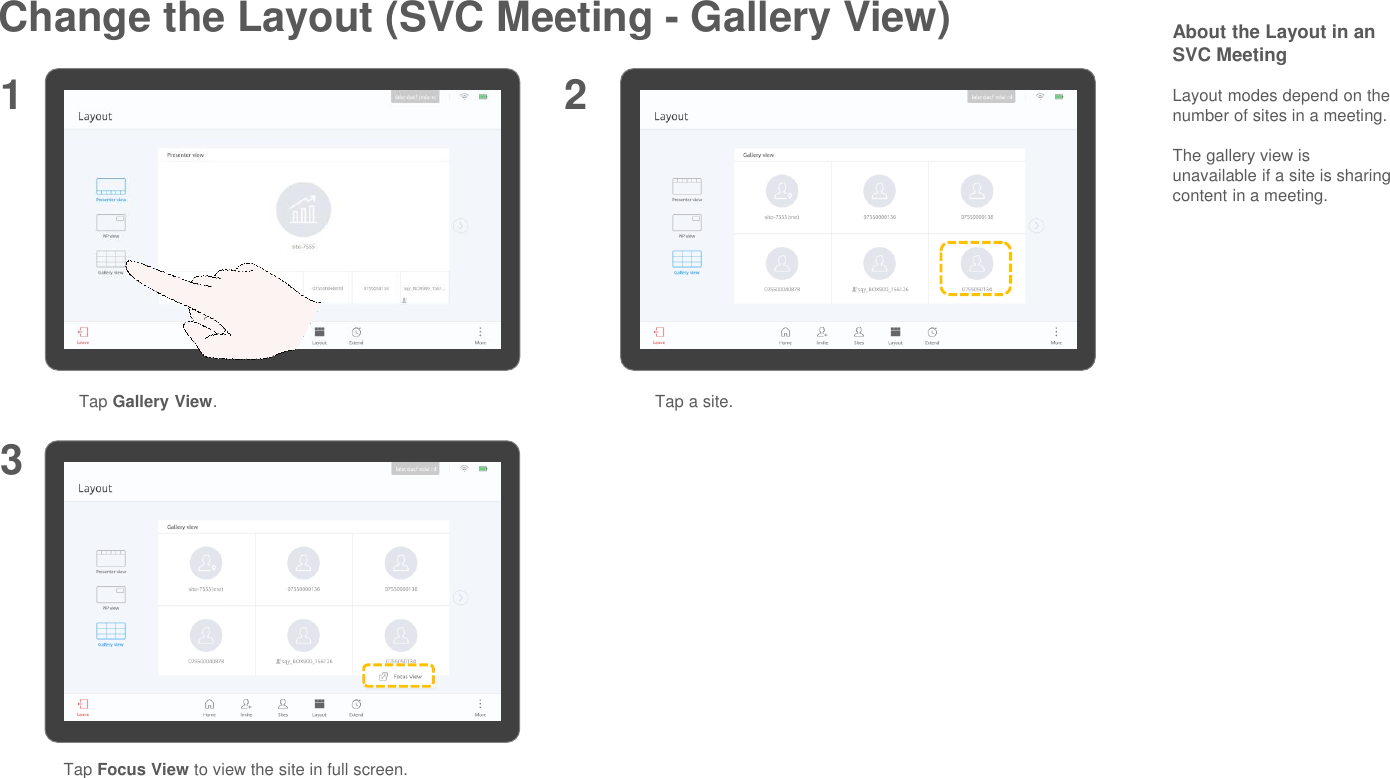Change the Layout (SVC Meeting - Gallery View)Tap Gallery View.1 2About the Layout in an SVC MeetingLayout modes depend on the number of sites in a meeting.The gallery view is unavailable if a site is sharing content in a meeting.Tap a site.3Tap Focus View to view the site in full screen.