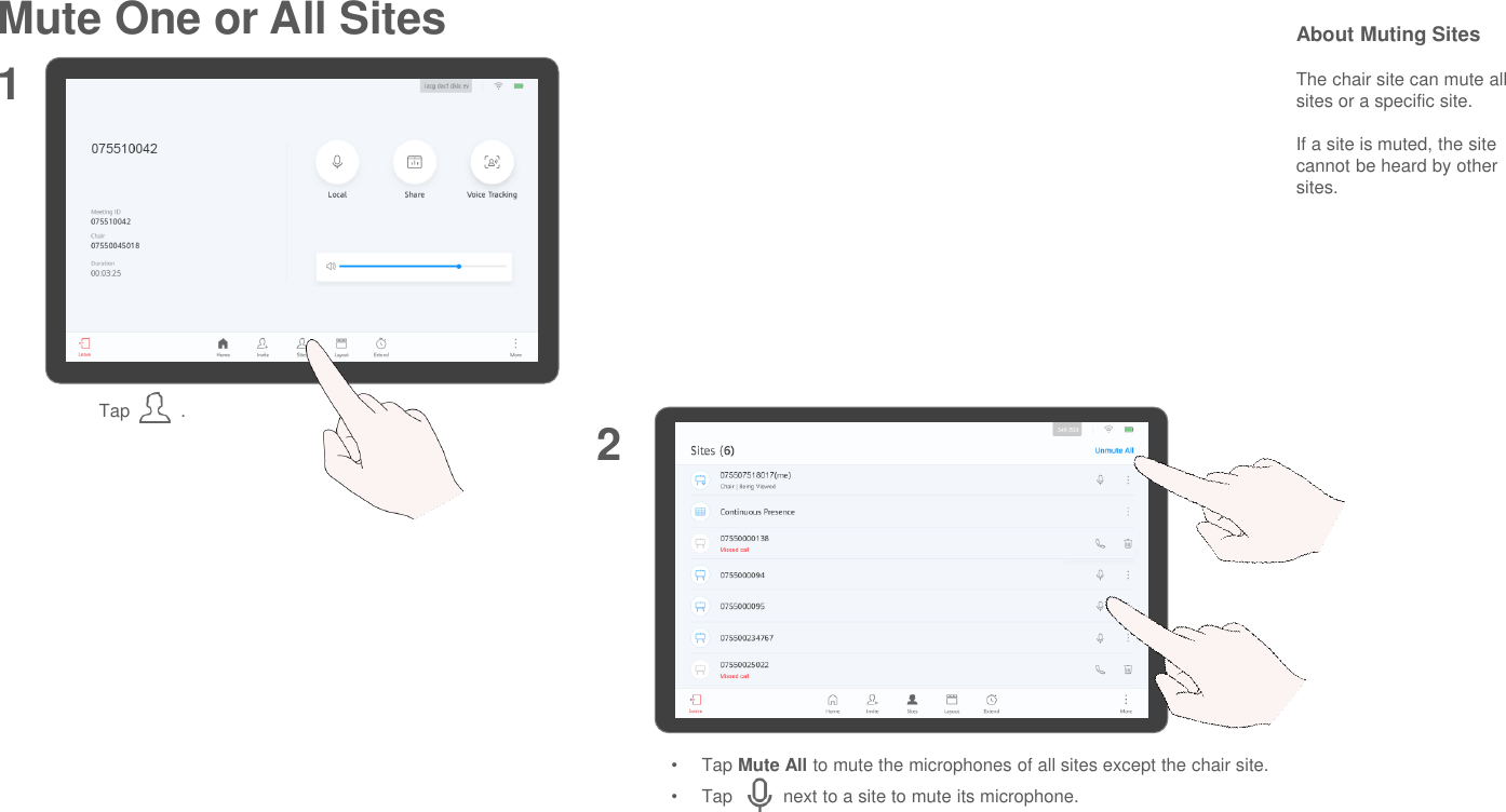 Mute One or All SitesTap          .12•Tap Mute All to mute the microphones of all sites except the chair site.•Tap          next to a site to mute its microphone.About Muting SitesThe chair site can mute all sites or a specific site.If a site is muted, the site cannot be heard by other sites.