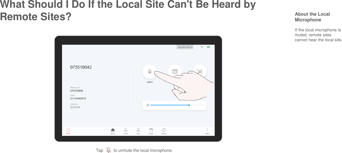 What Should I Do If the Local Site Can&apos;t Be Heard by Remote Sites? About the Local MicrophoneIf the local microphone is muted, remote sitescannot hear the local site.Tap         to unmute the local microphone.