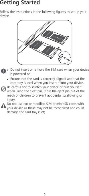 Getting StartedFollow the instructions in the following gures to set up yourdevice.OBOP4*.OBOP4*.OBOP4*.lDo not insert or remove the SIM card when your deviceis powered on.lEnsure that the card is correctly aligned and that thecard tray is level when you insert it into your device.Be careful not to scratch your device or hurt yourselfwhen using the eject pin. Store the eject pin out of thereach of children to prevent accidental swallowing orinjury.Do not use cut or modied SIM or microSD cards withyour device as these may not be recognized and coulddamage the card tray (slot).2