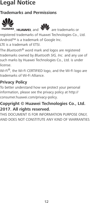 Legal NoticeTrademarks and Permissions,  , and   are trademarks orregistered trademarks of Huawei Technologies Co., Ltd.Android™ is a trademark of Google Inc.LTE is a trademark of ETSI.The Bluetooth® word mark and logos are registeredtrademarks owned by Bluetooth SIG, Inc. and any use ofsuch marks by Huawei Technologies Co., Ltd. is underlicense.Wi-Fi®, the Wi-Fi CERTIFIED logo, and the Wi-Fi logo aretrademarks of Wi-Fi Alliance.Privacy PolicyTo better understand how we protect your personalinformation, please see the privacy policy at http://consumer.huawei.com/privacy-policy.Copyright © Huawei Technologies Co., Ltd.2017. All rights reserved.THIS DOCUMENT IS FOR INFORMATION PURPOSE ONLY,AND DOES NOT CONSTITUTE ANY KIND OF WARRANTIES.12