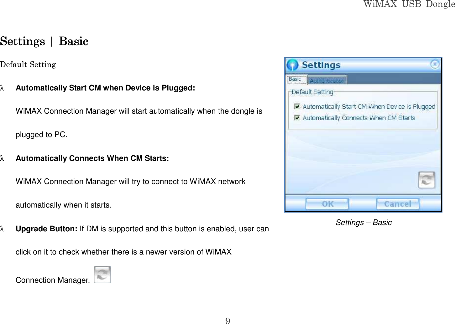 WiMAX  USB  Dongle  9 Settings | BasicSettings | BasicSettings | BasicSettings | Basic    Default Setting λ Automatically Start CM when Device is Plugged: WiMAX Connection Manager will start automatically when the dongle is plugged to PC. λ Automatically Connects When CM Starts: WiMAX Connection Manager will try to connect to WiMAX network automatically when it starts. λ Upgrade Button: If DM is supported and this button is enabled, user can click on it to check whether there is a newer version of WiMAX Connection Manager.    Settings – Basic 