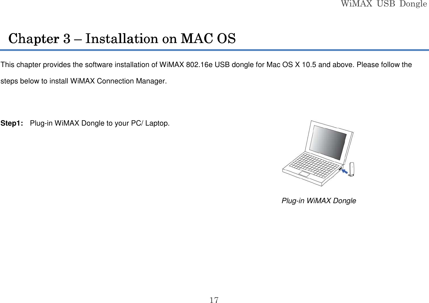 WiMAX  USB  Dongle  17 This chapter provides the software installation of WiMAX 802.16e USB dongle for Mac OS X 10.5 and above. Please follow the steps below to install WiMAX Connection Manager.  Step1:  Plug-in WiMAX Dongle to your PC/ Laptop.         Plug-in WiMAX Dongle Chapter Chapter Chapter Chapter 3333    ––––    Installation on MAC OSInstallation on MAC OSInstallation on MAC OSInstallation on MAC OS    