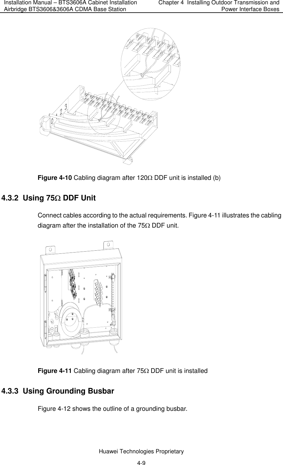 Installation Manual – BTS3606A Cabinet Installation Airbridge BTS3606&amp;3606A CDMA Base Station  Chapter 4  Installing Outdoor Transmission and Power Interface Boxes  Huawei Technologies Proprietary 4-9  Figure 4-10 Cabling diagram after 120Ω DDF unit is installed (b) 4.3.2  Using 75Ω DDF Unit Connect cables according to the actual requirements. Figure 4-11 illustrates the cabling diagram after the installation of the 75Ω DDF unit.  Figure 4-11 Cabling diagram after 75Ω DDF unit is installed 4.3.3  Using Grounding Busbar Figure 4-12 shows the outline of a grounding busbar. 
