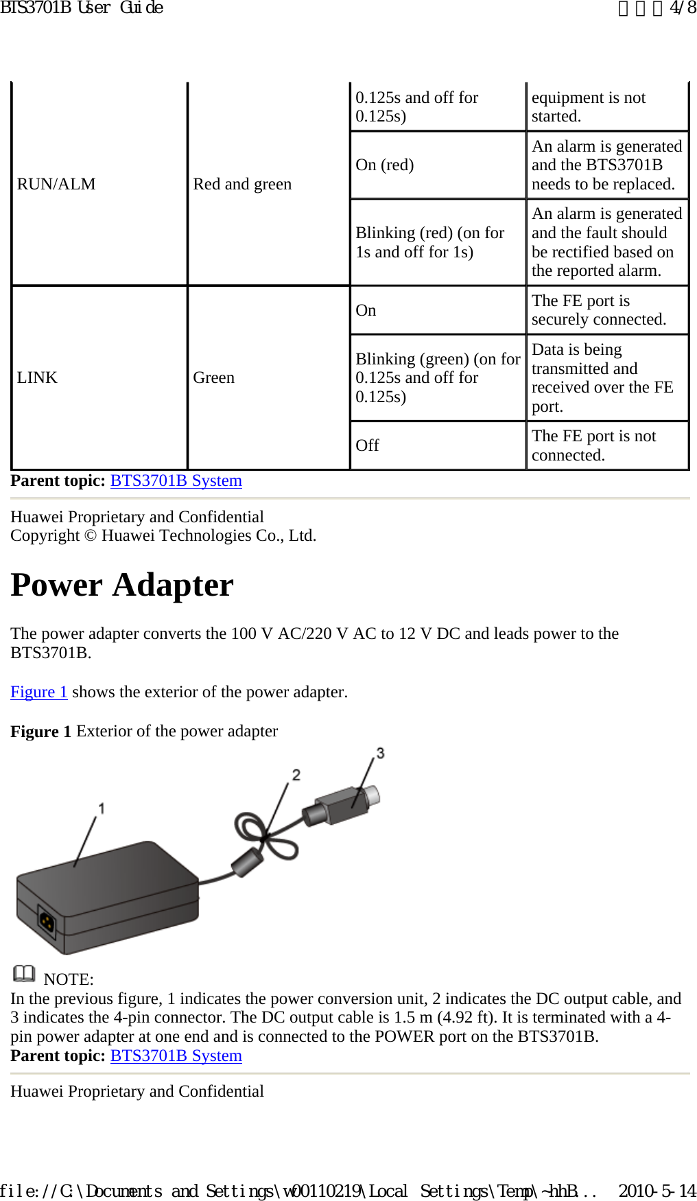 Parent topic: BTS3701B System Huawei Proprietary and Confidential Copyright © Huawei Technologies Co., Ltd. Power Adapter  The power adapter converts the 100 V AC/220 V AC to 12 V DC and leads power to the BTS3701B.  Figure 1 shows the exterior of the power adapter.  Figure 1 Exterior of the power adapter    NOTE: In the previous figure, 1 indicates the power conversion unit, 2 indicates the DC output cable, and 3 indicates the 4-pin connector. The DC output cable is 1.5 m (4.92 ft). It is terminated with a 4-pin power adapter at one end and is connected to the POWER port on the BTS3701B.  Parent topic: BTS3701B System Huawei Proprietary and Confidential RUN/ALM  Red and green  0.125s and off for 0.125s)   equipment is not started.  On (red)   An alarm is generated and the BTS3701B needs to be replaced.  Blinking (red) (on for 1s and off for 1s)  An alarm is generated and the fault should be rectified based on the reported alarm.  LINK Green On  The FE port is securely connected.  Blinking (green) (on for 0.125s and off for 0.125s)  Data is being transmitted and received over the FE port.  Off   The FE port is not connected.  页码，4/8BTS3701B User Guide2010-5-14file://C:\Documents and Settings\w00110219\Local Settings\Temp\~hhB...