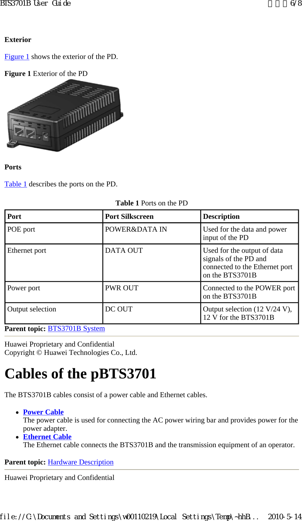 Exterior  Figure 1 shows the exterior of the PD.  Figure 1 Exterior of the PD   Ports  Table 1 describes the ports on the PD.  Parent topic: BTS3701B System Huawei Proprietary and Confidential Copyright © Huawei Technologies Co., Ltd. Cables of the pBTS3701  The BTS3701B cables consist of a power cable and Ethernet cables.  zPower Cable The power cable is used for connecting the AC power wiring bar and provides power for the power adapter.  zEthernet Cable The Ethernet cable connects the BTS3701B and the transmission equipment of an operator.  Parent topic: Hardware Description Huawei Proprietary and Confidential Table 1 Ports on the PD Port   Port Silkscreen   Description  POE port   POWER&amp;DATA IN  Used for the data and power input of the PD Ethernet port  DATA OUT  Used for the output of data signals of the PD and connected to the Ethernet port on the BTS3701B  Power port   PWR OUT  Connected to the POWER port on the BTS3701B Output selection   DC OUT  Output selection (12 V/24 V), 12 V for the BTS3701B 页码，6/8BTS3701B User Guide2010-5-14file://C:\Documents and Settings\w00110219\Local Settings\Temp\~hhB...