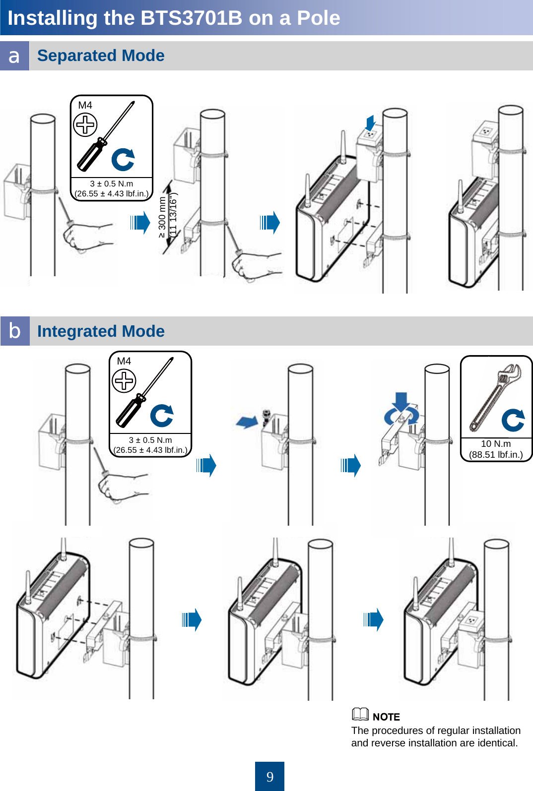 9Installing the BTS3701B on a Pole bIntegrated Mode aSeparated Mode ≥300 mm (11 13/16&apos;&apos;)The procedures of regular installation and reverse installation are identical. 3 ±0.5 N.m (26.55 ±4.43 lbf.in.)M43 ±0.5 N.m (26.55 ±4.43 lbf.in.)M410 N.m (88.51 lbf.in.)
