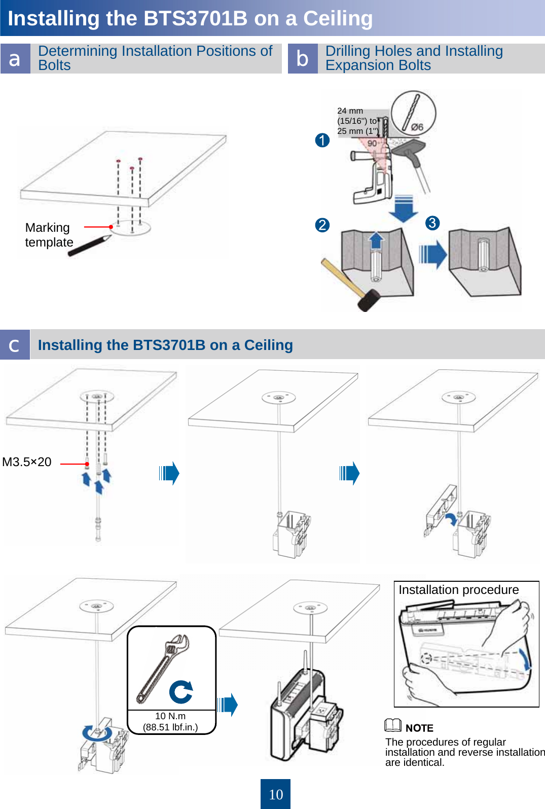 10Installing the BTS3701B on a CeilingInstalling the BTS3701B on a Ceiling aDetermining Installation Positions of Bolts  bDrilling Holes and Installing Expansion Bolts cThe procedures of regular installation and reverse installation are identical. Installation procedure M3.5×20Marking template 24 mm (15/16&apos;&apos;) to 25 mm (1&apos;&apos;)10 N.m (88.51 lbf.in.)