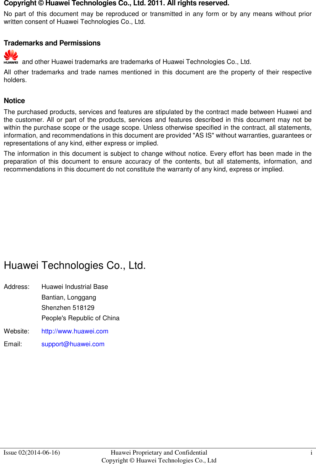  Issue 02(2014-06-16) Huawei Proprietary and Confidential           Copyright © Huawei Technologies Co., Ltd i  Copyright © Huawei Technologies Co., Ltd. 2011. All rights reserved. No part of this  document  may be reproduced or transmitted in any form or by any means without prior written consent of Huawei Technologies Co., Ltd.  Trademarks and Permissions   and other Huawei trademarks are trademarks of Huawei Technologies Co., Ltd. All  other  trademarks  and  trade  names mentioned  in  this  document  are  the  property  of  their  respective holders.  Notice The purchased products, services and features are stipulated by the contract made between Huawei and the customer. All or part of the products, services and features described  in this document may not be within the purchase scope or the usage scope. Unless otherwise specified in the contract, all statements, information, and recommendations in this document are provided &quot;AS IS&quot; without warranties, guarantees or representations of any kind, either express or implied. The information in this document is subject to change without notice. Every effort has been made in the preparation  of  this  document  to  ensure  accuracy  of  the  contents,  but  all  statements,  information,  and recommendations in this document do not constitute the warranty of any kind, express or implied.       Huawei Technologies Co., Ltd. Address: Huawei Industrial Base Bantian, Longgang Shenzhen 518129 People&apos;s Republic of China Website: http://www.huawei.com Email: support@huawei.com     