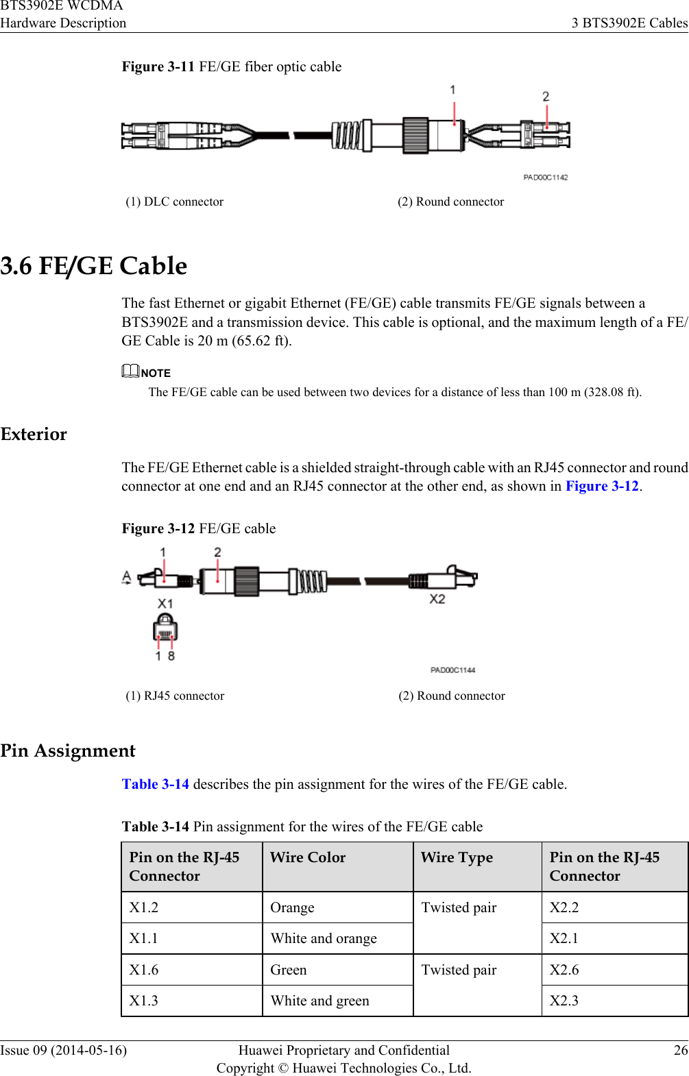 Figure 3-11 FE/GE fiber optic cable(1) DLC connector (2) Round connector3.6 FE/GE CableThe fast Ethernet or gigabit Ethernet (FE/GE) cable transmits FE/GE signals between aBTS3902E and a transmission device. This cable is optional, and the maximum length of a FE/GE Cable is 20 m (65.62 ft).NOTEThe FE/GE cable can be used between two devices for a distance of less than 100 m (328.08 ft).ExteriorThe FE/GE Ethernet cable is a shielded straight-through cable with an RJ45 connector and roundconnector at one end and an RJ45 connector at the other end, as shown in Figure 3-12.Figure 3-12 FE/GE cable(1) RJ45 connector (2) Round connectorPin AssignmentTable 3-14 describes the pin assignment for the wires of the FE/GE cable.Table 3-14 Pin assignment for the wires of the FE/GE cablePin on the RJ-45ConnectorWire Color Wire Type Pin on the RJ-45ConnectorX1.2 Orange Twisted pair X2.2X1.1 White and orange X2.1X1.6 Green Twisted pair X2.6X1.3 White and green X2.3BTS3902E WCDMAHardware Description 3 BTS3902E CablesIssue 09 (2014-05-16) Huawei Proprietary and ConfidentialCopyright © Huawei Technologies Co., Ltd.26