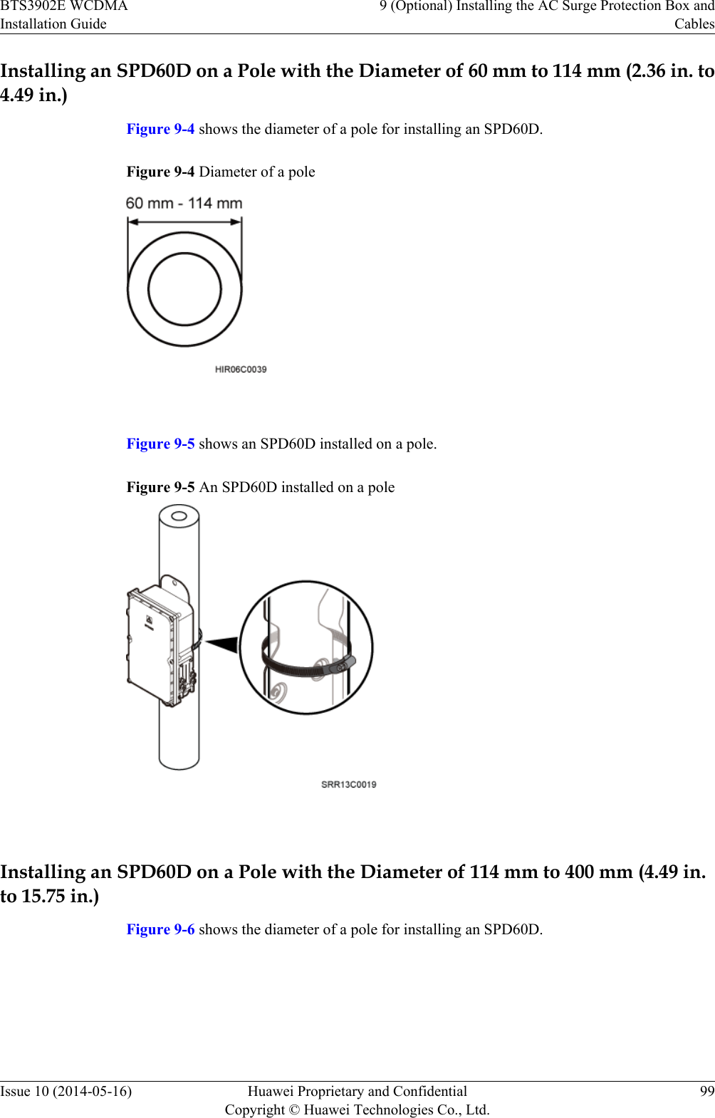 Installing an SPD60D on a Pole with the Diameter of 60 mm to 114 mm (2.36 in. to4.49 in.)Figure 9-4 shows the diameter of a pole for installing an SPD60D.Figure 9-4 Diameter of a pole Figure 9-5 shows an SPD60D installed on a pole.Figure 9-5 An SPD60D installed on a pole Installing an SPD60D on a Pole with the Diameter of 114 mm to 400 mm (4.49 in.to 15.75 in.)Figure 9-6 shows the diameter of a pole for installing an SPD60D.BTS3902E WCDMAInstallation Guide9 (Optional) Installing the AC Surge Protection Box andCablesIssue 10 (2014-05-16) Huawei Proprietary and ConfidentialCopyright © Huawei Technologies Co., Ltd.99