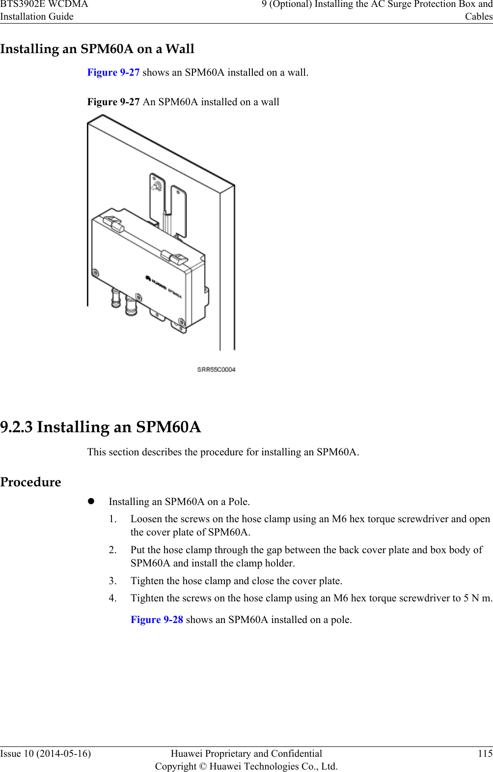 Installing an SPM60A on a WallFigure 9-27 shows an SPM60A installed on a wall.Figure 9-27 An SPM60A installed on a wall 9.2.3 Installing an SPM60AThis section describes the procedure for installing an SPM60A.ProcedurelInstalling an SPM60A on a Pole.1. Loosen the screws on the hose clamp using an M6 hex torque screwdriver and openthe cover plate of SPM60A.2. Put the hose clamp through the gap between the back cover plate and box body ofSPM60A and install the clamp holder.3. Tighten the hose clamp and close the cover plate.4. Tighten the screws on the hose clamp using an M6 hex torque screwdriver to 5 N m.Figure 9-28 shows an SPM60A installed on a pole.BTS3902E WCDMAInstallation Guide9 (Optional) Installing the AC Surge Protection Box andCablesIssue 10 (2014-05-16) Huawei Proprietary and ConfidentialCopyright © Huawei Technologies Co., Ltd.115