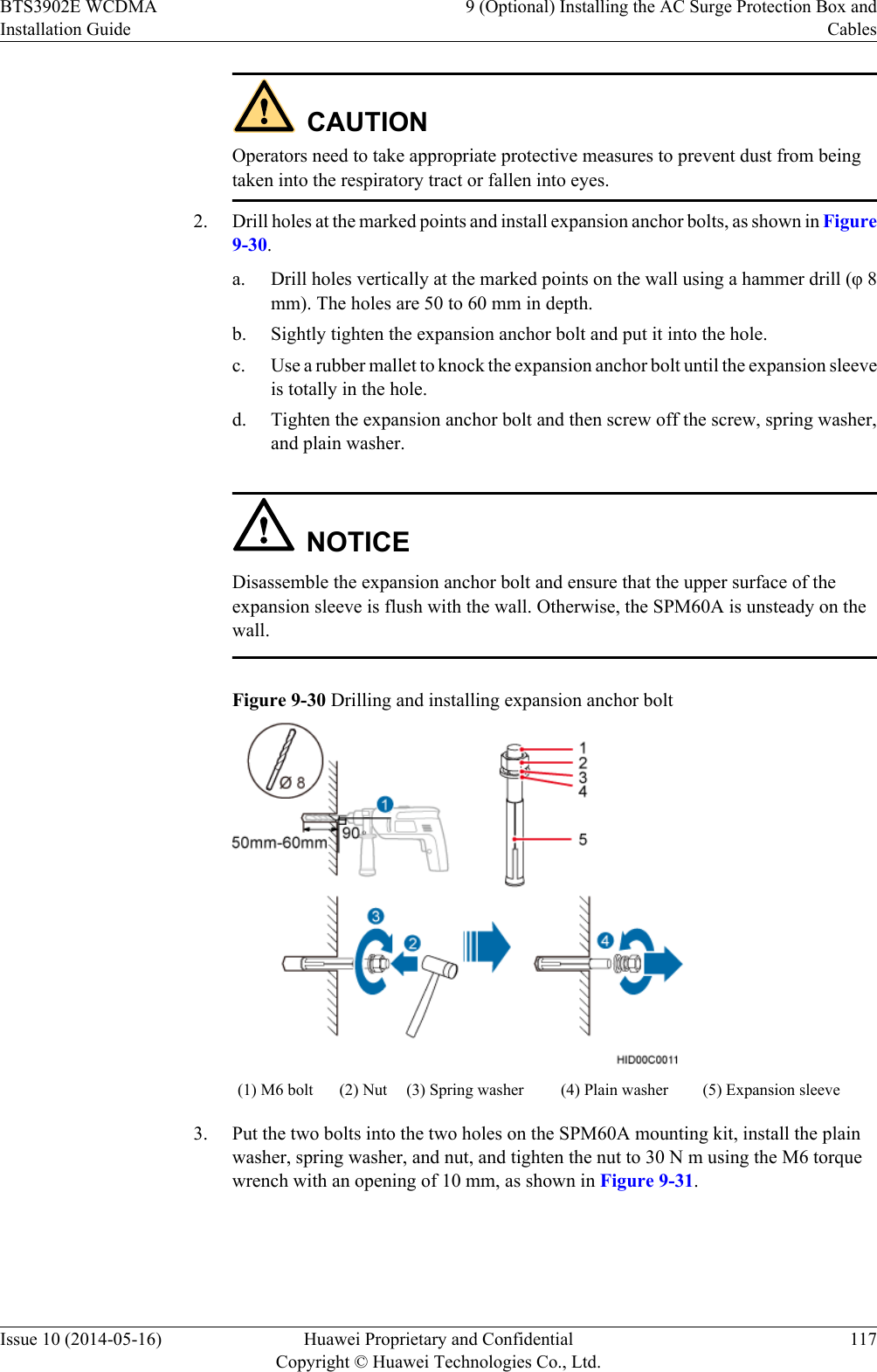CAUTIONOperators need to take appropriate protective measures to prevent dust from beingtaken into the respiratory tract or fallen into eyes.2. Drill holes at the marked points and install expansion anchor bolts, as shown in Figure9-30.a. Drill holes vertically at the marked points on the wall using a hammer drill (φ 8mm). The holes are 50 to 60 mm in depth.b. Sightly tighten the expansion anchor bolt and put it into the hole.c. Use a rubber mallet to knock the expansion anchor bolt until the expansion sleeveis totally in the hole.d. Tighten the expansion anchor bolt and then screw off the screw, spring washer,and plain washer.NOTICEDisassemble the expansion anchor bolt and ensure that the upper surface of theexpansion sleeve is flush with the wall. Otherwise, the SPM60A is unsteady on thewall.Figure 9-30 Drilling and installing expansion anchor bolt(1) M6 bolt (2) Nut (3) Spring washer (4) Plain washer (5) Expansion sleeve3. Put the two bolts into the two holes on the SPM60A mounting kit, install the plainwasher, spring washer, and nut, and tighten the nut to 30 N m using the M6 torquewrench with an opening of 10 mm, as shown in Figure 9-31.BTS3902E WCDMAInstallation Guide9 (Optional) Installing the AC Surge Protection Box andCablesIssue 10 (2014-05-16) Huawei Proprietary and ConfidentialCopyright © Huawei Technologies Co., Ltd.117
