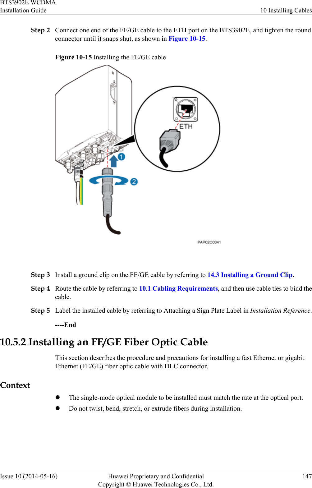 Step 2 Connect one end of the FE/GE cable to the ETH port on the BTS3902E, and tighten the roundconnector until it snaps shut, as shown in Figure 10-15.Figure 10-15 Installing the FE/GE cable Step 3 Install a ground clip on the FE/GE cable by referring to 14.3 Installing a Ground Clip.Step 4 Route the cable by referring to 10.1 Cabling Requirements, and then use cable ties to bind thecable.Step 5 Label the installed cable by referring to Attaching a Sign Plate Label in Installation Reference.----End10.5.2 Installing an FE/GE Fiber Optic CableThis section describes the procedure and precautions for installing a fast Ethernet or gigabitEthernet (FE/GE) fiber optic cable with DLC connector.ContextlThe single-mode optical module to be installed must match the rate at the optical port.lDo not twist, bend, stretch, or extrude fibers during installation.BTS3902E WCDMAInstallation Guide 10 Installing CablesIssue 10 (2014-05-16) Huawei Proprietary and ConfidentialCopyright © Huawei Technologies Co., Ltd.147