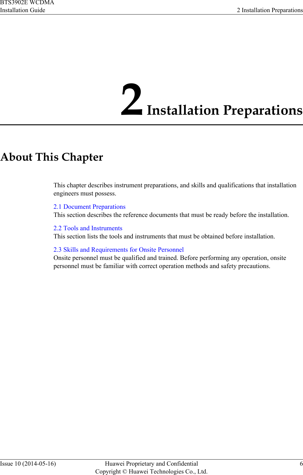 2 Installation PreparationsAbout This ChapterThis chapter describes instrument preparations, and skills and qualifications that installationengineers must possess.2.1 Document PreparationsThis section describes the reference documents that must be ready before the installation.2.2 Tools and InstrumentsThis section lists the tools and instruments that must be obtained before installation.2.3 Skills and Requirements for Onsite PersonnelOnsite personnel must be qualified and trained. Before performing any operation, onsitepersonnel must be familiar with correct operation methods and safety precautions.BTS3902E WCDMAInstallation Guide 2 Installation PreparationsIssue 10 (2014-05-16) Huawei Proprietary and ConfidentialCopyright © Huawei Technologies Co., Ltd.6