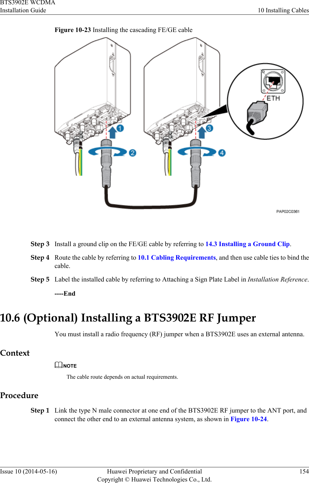 Figure 10-23 Installing the cascading FE/GE cable Step 3 Install a ground clip on the FE/GE cable by referring to 14.3 Installing a Ground Clip.Step 4 Route the cable by referring to 10.1 Cabling Requirements, and then use cable ties to bind thecable.Step 5 Label the installed cable by referring to Attaching a Sign Plate Label in Installation Reference.----End10.6 (Optional) Installing a BTS3902E RF JumperYou must install a radio frequency (RF) jumper when a BTS3902E uses an external antenna.ContextNOTEThe cable route depends on actual requirements.ProcedureStep 1 Link the type N male connector at one end of the BTS3902E RF jumper to the ANT port, andconnect the other end to an external antenna system, as shown in Figure 10-24.BTS3902E WCDMAInstallation Guide 10 Installing CablesIssue 10 (2014-05-16) Huawei Proprietary and ConfidentialCopyright © Huawei Technologies Co., Ltd.154