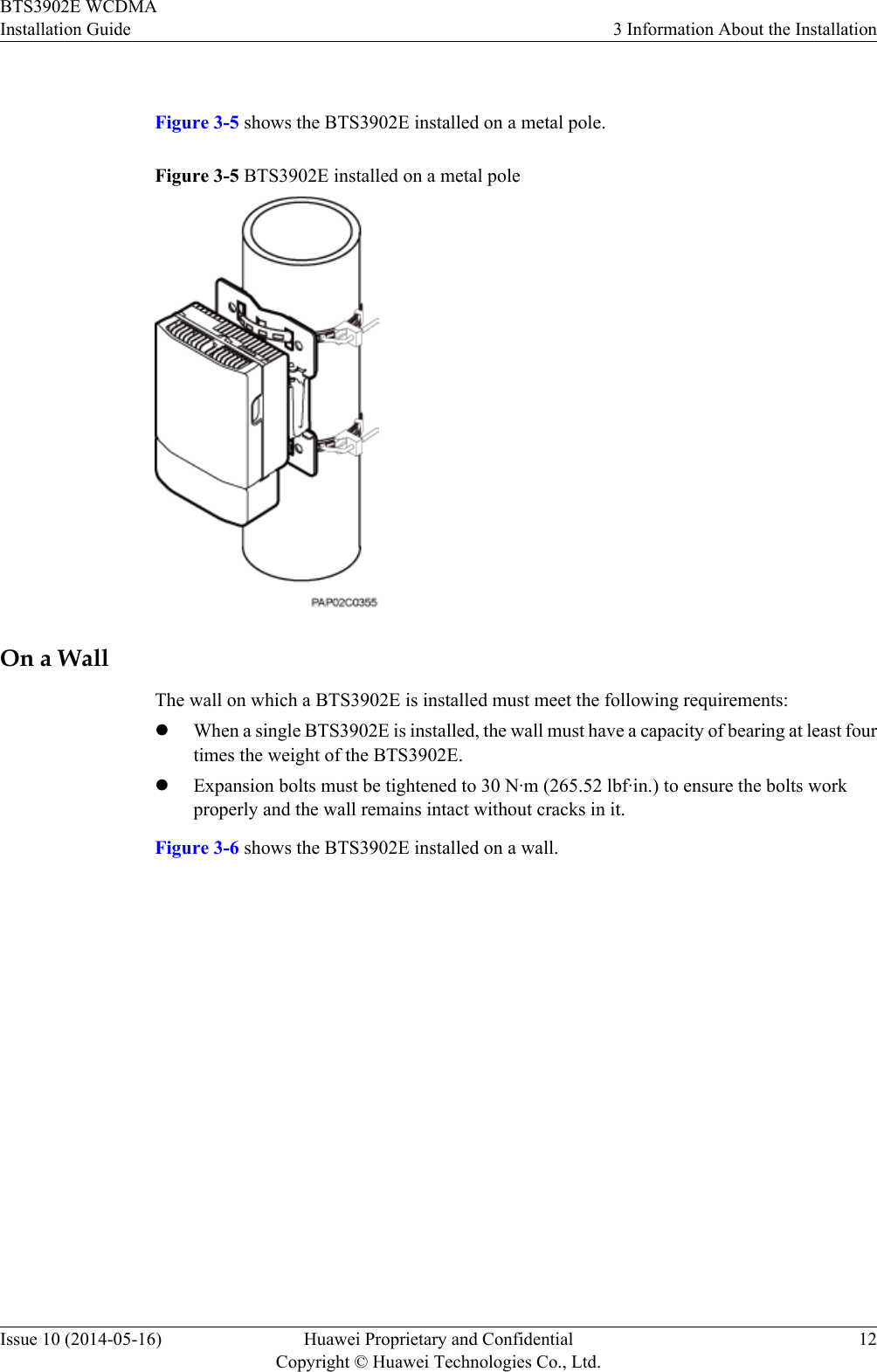  Figure 3-5 shows the BTS3902E installed on a metal pole.Figure 3-5 BTS3902E installed on a metal poleOn a WallThe wall on which a BTS3902E is installed must meet the following requirements:lWhen a single BTS3902E is installed, the wall must have a capacity of bearing at least fourtimes the weight of the BTS3902E.lExpansion bolts must be tightened to 30 N·m (265.52 lbf·in.) to ensure the bolts workproperly and the wall remains intact without cracks in it.Figure 3-6 shows the BTS3902E installed on a wall.BTS3902E WCDMAInstallation Guide 3 Information About the InstallationIssue 10 (2014-05-16) Huawei Proprietary and ConfidentialCopyright © Huawei Technologies Co., Ltd.12