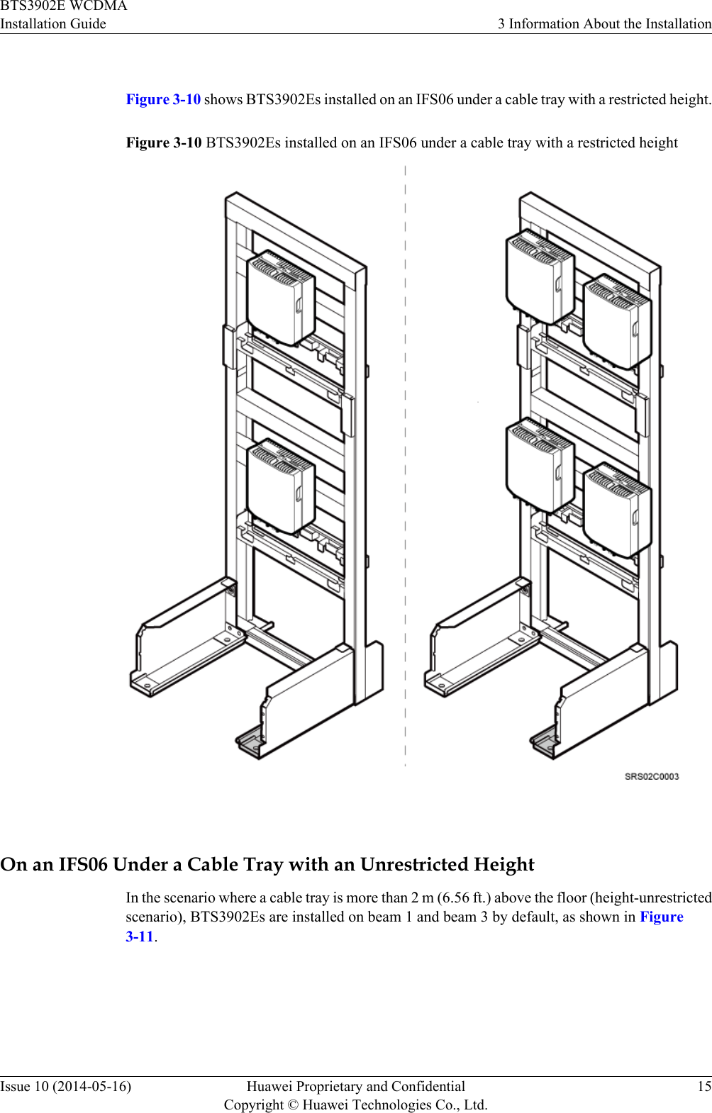  Figure 3-10 shows BTS3902Es installed on an IFS06 under a cable tray with a restricted height.Figure 3-10 BTS3902Es installed on an IFS06 under a cable tray with a restricted height On an IFS06 Under a Cable Tray with an Unrestricted HeightIn the scenario where a cable tray is more than 2 m (6.56 ft.) above the floor (height-unrestrictedscenario), BTS3902Es are installed on beam 1 and beam 3 by default, as shown in Figure3-11.BTS3902E WCDMAInstallation Guide 3 Information About the InstallationIssue 10 (2014-05-16) Huawei Proprietary and ConfidentialCopyright © Huawei Technologies Co., Ltd.15