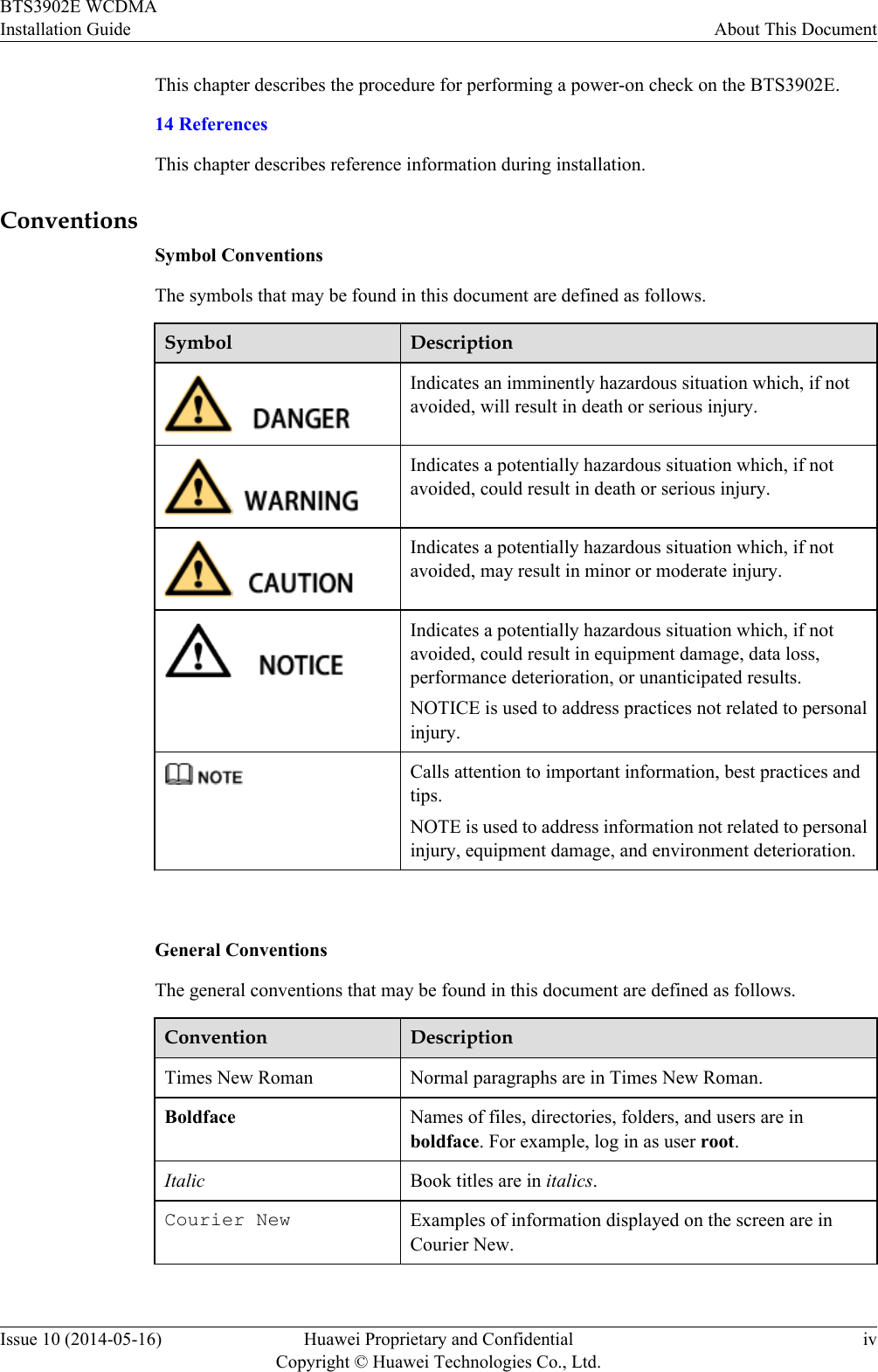 This chapter describes the procedure for performing a power-on check on the BTS3902E.14 ReferencesThis chapter describes reference information during installation.ConventionsSymbol ConventionsThe symbols that may be found in this document are defined as follows.Symbol DescriptionIndicates an imminently hazardous situation which, if notavoided, will result in death or serious injury.Indicates a potentially hazardous situation which, if notavoided, could result in death or serious injury.Indicates a potentially hazardous situation which, if notavoided, may result in minor or moderate injury.Indicates a potentially hazardous situation which, if notavoided, could result in equipment damage, data loss,performance deterioration, or unanticipated results.NOTICE is used to address practices not related to personalinjury.Calls attention to important information, best practices andtips.NOTE is used to address information not related to personalinjury, equipment damage, and environment deterioration. General ConventionsThe general conventions that may be found in this document are defined as follows.Convention DescriptionTimes New Roman Normal paragraphs are in Times New Roman.Boldface Names of files, directories, folders, and users are inboldface. For example, log in as user root.Italic Book titles are in italics.Courier New Examples of information displayed on the screen are inCourier New. BTS3902E WCDMAInstallation Guide About This DocumentIssue 10 (2014-05-16) Huawei Proprietary and ConfidentialCopyright © Huawei Technologies Co., Ltd.iv