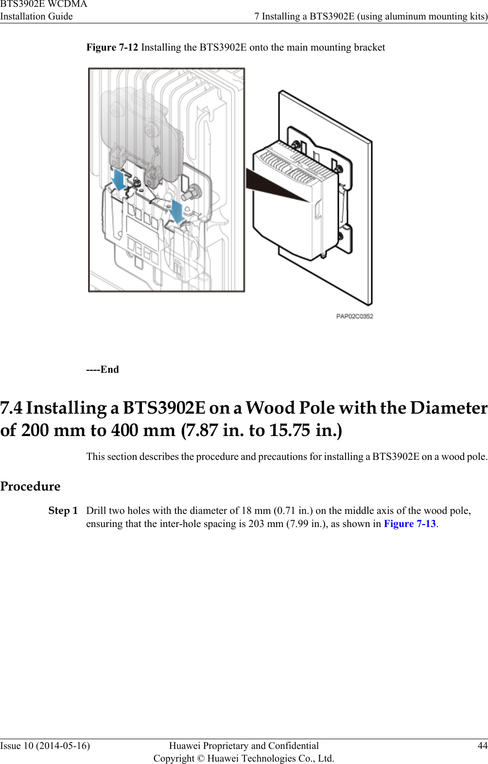Figure 7-12 Installing the BTS3902E onto the main mounting bracket ----End7.4 Installing a BTS3902E on a Wood Pole with the Diameterof 200 mm to 400 mm (7.87 in. to 15.75 in.)This section describes the procedure and precautions for installing a BTS3902E on a wood pole.ProcedureStep 1 Drill two holes with the diameter of 18 mm (0.71 in.) on the middle axis of the wood pole,ensuring that the inter-hole spacing is 203 mm (7.99 in.), as shown in Figure 7-13.BTS3902E WCDMAInstallation Guide 7 Installing a BTS3902E (using aluminum mounting kits)Issue 10 (2014-05-16) Huawei Proprietary and ConfidentialCopyright © Huawei Technologies Co., Ltd.44