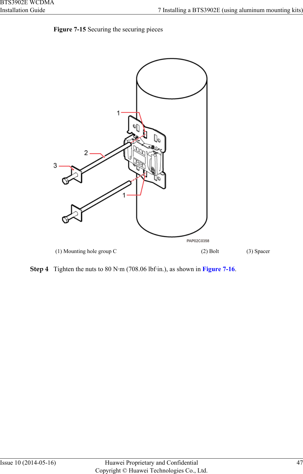 Figure 7-15 Securing the securing pieces(1) Mounting hole group C (2) Bolt (3) SpacerStep 4 Tighten the nuts to 80 N·m (708.06 lbf·in.), as shown in Figure 7-16.BTS3902E WCDMAInstallation Guide 7 Installing a BTS3902E (using aluminum mounting kits)Issue 10 (2014-05-16) Huawei Proprietary and ConfidentialCopyright © Huawei Technologies Co., Ltd.47