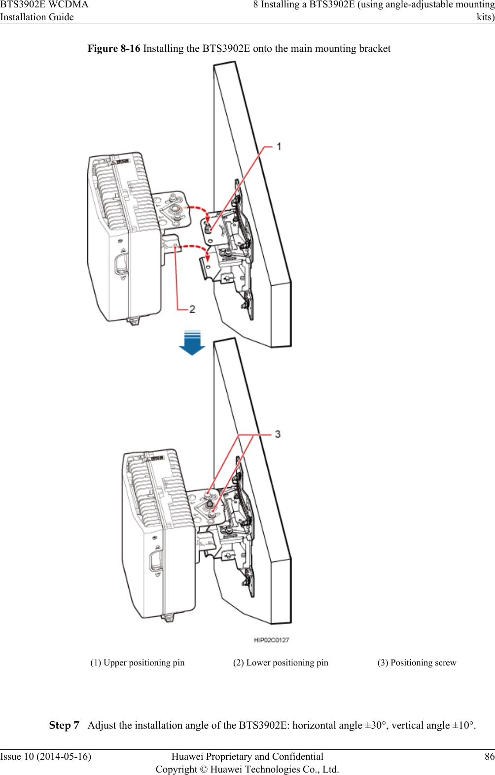 Figure 8-16 Installing the BTS3902E onto the main mounting bracket(1) Upper positioning pin (2) Lower positioning pin (3) Positioning screw Step 7 Adjust the installation angle of the BTS3902E: horizontal angle ±30°, vertical angle ±10°.BTS3902E WCDMAInstallation Guide8 Installing a BTS3902E (using angle-adjustable mountingkits)Issue 10 (2014-05-16) Huawei Proprietary and ConfidentialCopyright © Huawei Technologies Co., Ltd.86