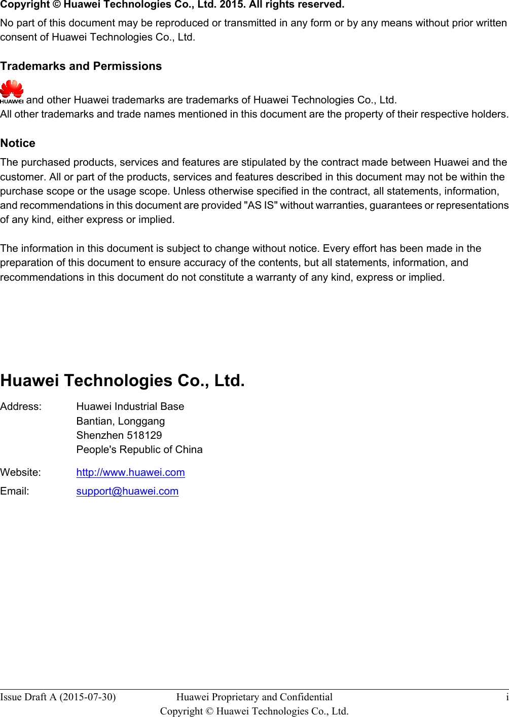   Copyright © Huawei Technologies Co., Ltd. 2015. All rights reserved.No part of this document may be reproduced or transmitted in any form or by any means without prior writtenconsent of Huawei Technologies Co., Ltd. Trademarks and Permissions and other Huawei trademarks are trademarks of Huawei Technologies Co., Ltd.All other trademarks and trade names mentioned in this document are the property of their respective holders. NoticeThe purchased products, services and features are stipulated by the contract made between Huawei and thecustomer. All or part of the products, services and features described in this document may not be within thepurchase scope or the usage scope. Unless otherwise specified in the contract, all statements, information,and recommendations in this document are provided &quot;AS IS&quot; without warranties, guarantees or representationsof any kind, either express or implied.The information in this document is subject to change without notice. Every effort has been made in thepreparation of this document to ensure accuracy of the contents, but all statements, information, andrecommendations in this document do not constitute a warranty of any kind, express or implied.       Huawei Technologies Co., Ltd.Address: Huawei Industrial BaseBantian, LonggangShenzhen 518129People&apos;s Republic of ChinaWebsite: http://www.huawei.comEmail: support@huawei.comIssue Draft A (2015-07-30) Huawei Proprietary and ConfidentialCopyright © Huawei Technologies Co., Ltd.i