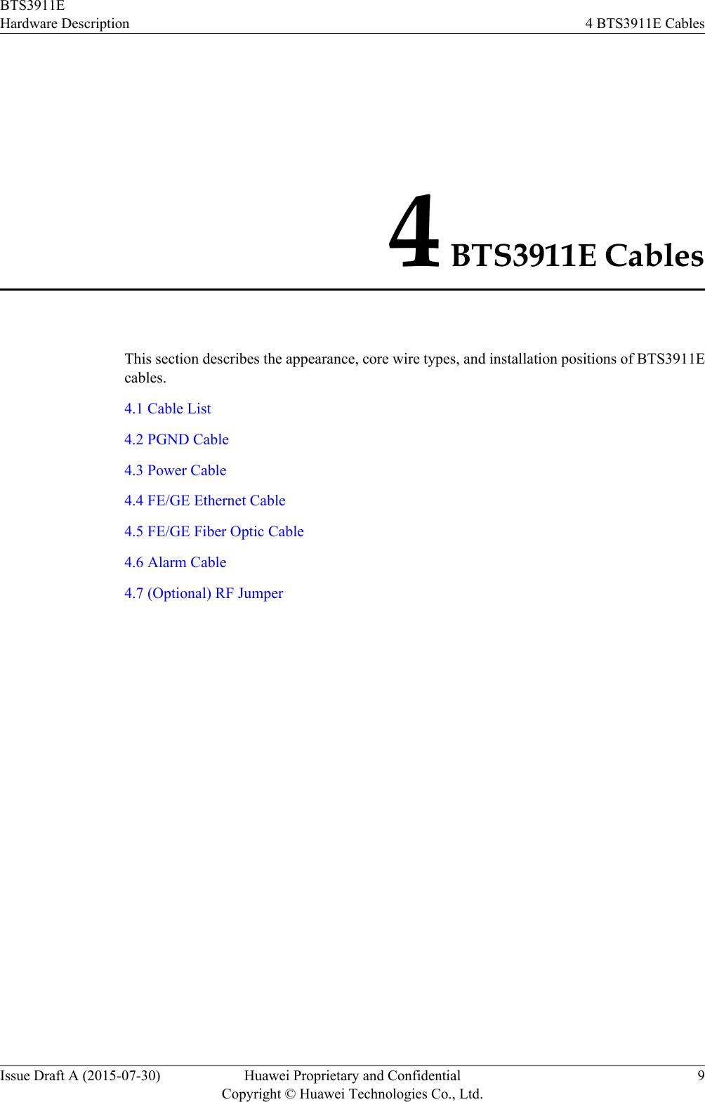 4 BTS3911E CablesThis section describes the appearance, core wire types, and installation positions of BTS3911Ecables.4.1 Cable List4.2 PGND Cable4.3 Power Cable4.4 FE/GE Ethernet Cable4.5 FE/GE Fiber Optic Cable4.6 Alarm Cable4.7 (Optional) RF JumperBTS3911EHardware Description 4 BTS3911E CablesIssue Draft A (2015-07-30) Huawei Proprietary and ConfidentialCopyright © Huawei Technologies Co., Ltd.9