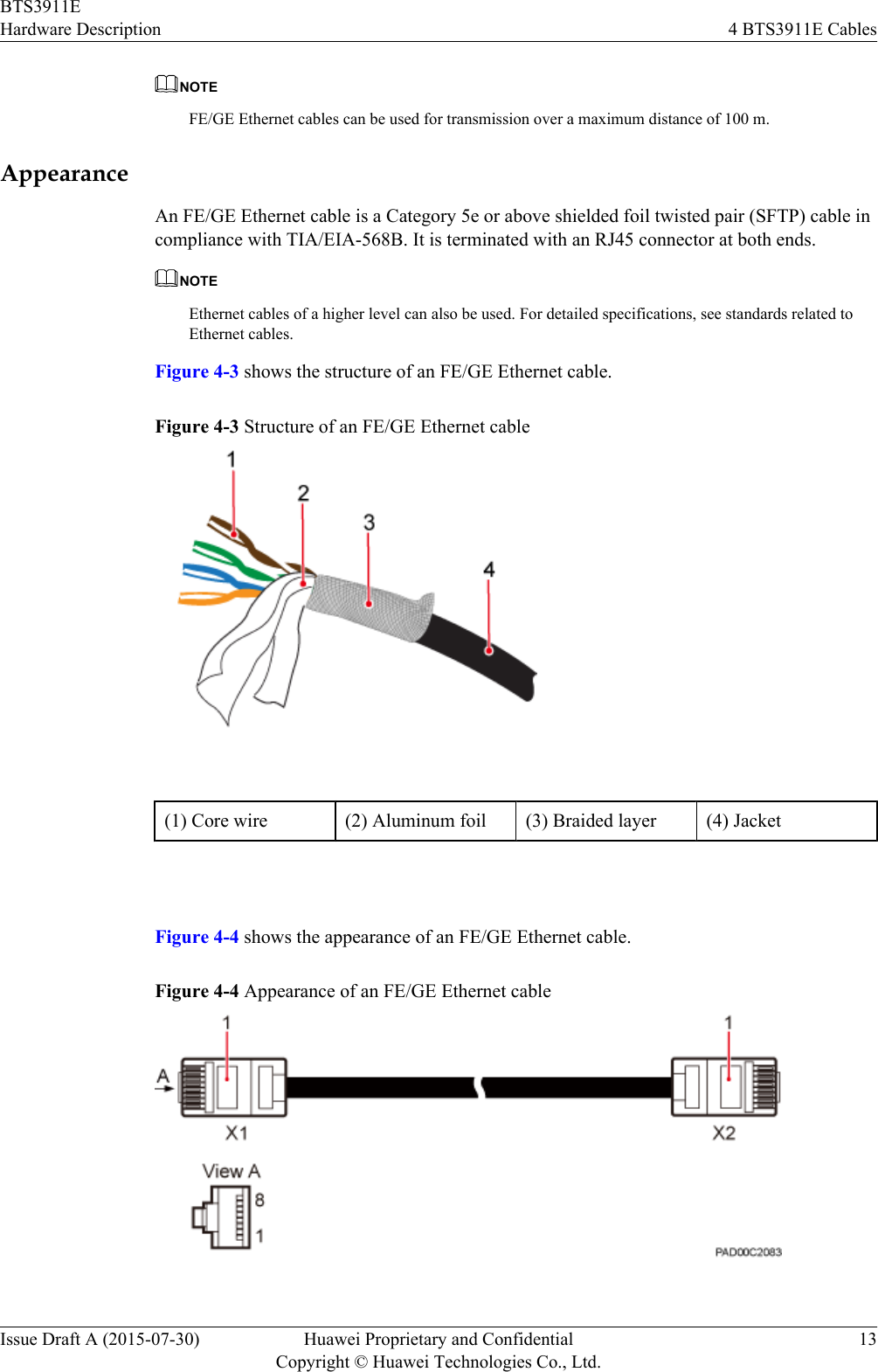 NOTEFE/GE Ethernet cables can be used for transmission over a maximum distance of 100 m.AppearanceAn FE/GE Ethernet cable is a Category 5e or above shielded foil twisted pair (SFTP) cable incompliance with TIA/EIA-568B. It is terminated with an RJ45 connector at both ends.NOTEEthernet cables of a higher level can also be used. For detailed specifications, see standards related toEthernet cables.Figure 4-3 shows the structure of an FE/GE Ethernet cable.Figure 4-3 Structure of an FE/GE Ethernet cable(1) Core wire (2) Aluminum foil (3) Braided layer (4) Jacket Figure 4-4 shows the appearance of an FE/GE Ethernet cable.Figure 4-4 Appearance of an FE/GE Ethernet cableBTS3911EHardware Description 4 BTS3911E CablesIssue Draft A (2015-07-30) Huawei Proprietary and ConfidentialCopyright © Huawei Technologies Co., Ltd.13