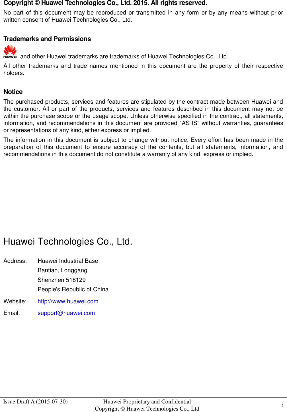  Issue Draft A (2015-07-30) Huawei Proprietary and Confidential           Copyright © Huawei Technologies Co., Ltd i     Copyright © Huawei Technologies Co., Ltd. 2015. All rights reserved. No part of this  document may be reproduced or transmitted in  any  form or by any means without prior written consent of Huawei Technologies Co., Ltd.  Trademarks and Permissions   and other Huawei trademarks are trademarks of Huawei Technologies Co., Ltd. All  other  trademarks  and  trade names mentioned  in  this  document are  the  property  of  their  respective holders.  Notice The purchased products, services and features are stipulated by the contract made between Huawei and the customer. All or part of the products, services and features described in this document may not  be within the purchase scope or the usage scope. Unless otherwise specified in the contract, all statements, information, and recommendations in this document are provided &quot;AS IS&quot; without warranties, guarantees or representations of any kind, either express or implied. The information in this document is subject to change without notice. Every effort has been made in the preparation  of  this  document  to  ensure  accuracy  of  the  contents,  but  all  statements,  information,  and recommendations in this document do not constitute a warranty of any kind, express or implied.       Huawei Technologies Co., Ltd. Address: Huawei Industrial Base Bantian, Longgang Shenzhen 518129 People&apos;s Republic of China Website: http://www.huawei.com Email: support@huawei.com   