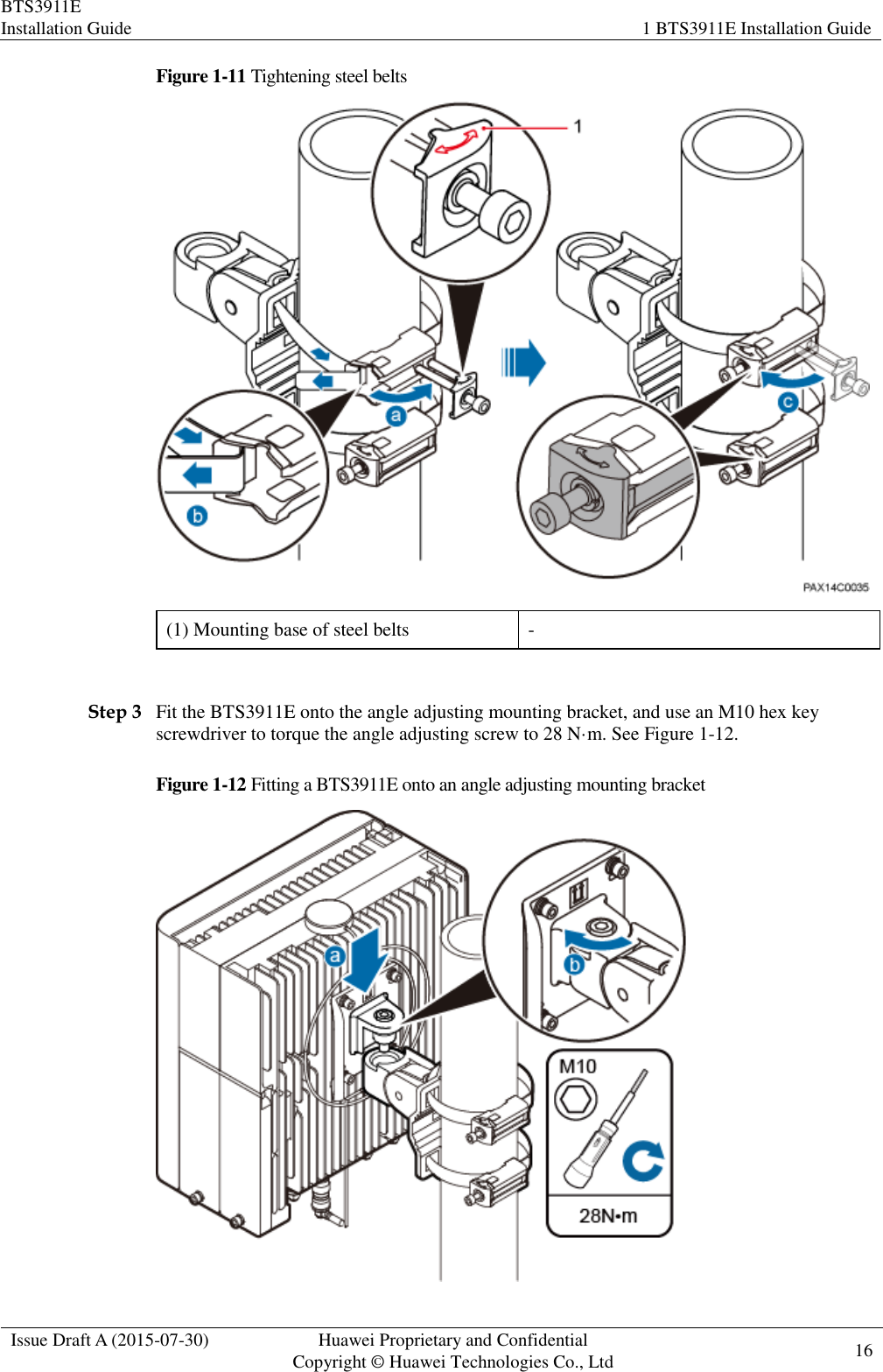 BTS3911E Installation Guide 1 BTS3911E Installation Guide  Issue Draft A (2015-07-30) Huawei Proprietary and Confidential           Copyright © Huawei Technologies Co., Ltd 16    Figure 1-11 Tightening steel belts  (1) Mounting base of steel belts -  Step 3 Fit the BTS3911E onto the angle adjusting mounting bracket, and use an M10 hex key screwdriver to torque the angle adjusting screw to 28 N·m. See Figure 1-12. Figure 1-12 Fitting a BTS3911E onto an angle adjusting mounting bracket  