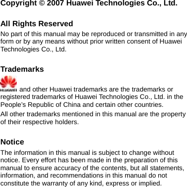   Copyright © 2007 Huawei Technologies Co., Ltd.  All Rights Reserved No part of this manual may be reproduced or transmitted in any form or by any means without prior written consent of Huawei Technologies Co., Ltd.  Trademarks   and other Huawei trademarks are the trademarks or registered trademarks of Huawei Technologies Co., Ltd. in the People’s Republic of China and certain other countries. All other trademarks mentioned in this manual are the property of their respective holders.  Notice The information in this manual is subject to change without notice. Every effort has been made in the preparation of this manual to ensure accuracy of the contents, but all statements, information, and recommendations in this manual do not constitute the warranty of any kind, express or implied.  